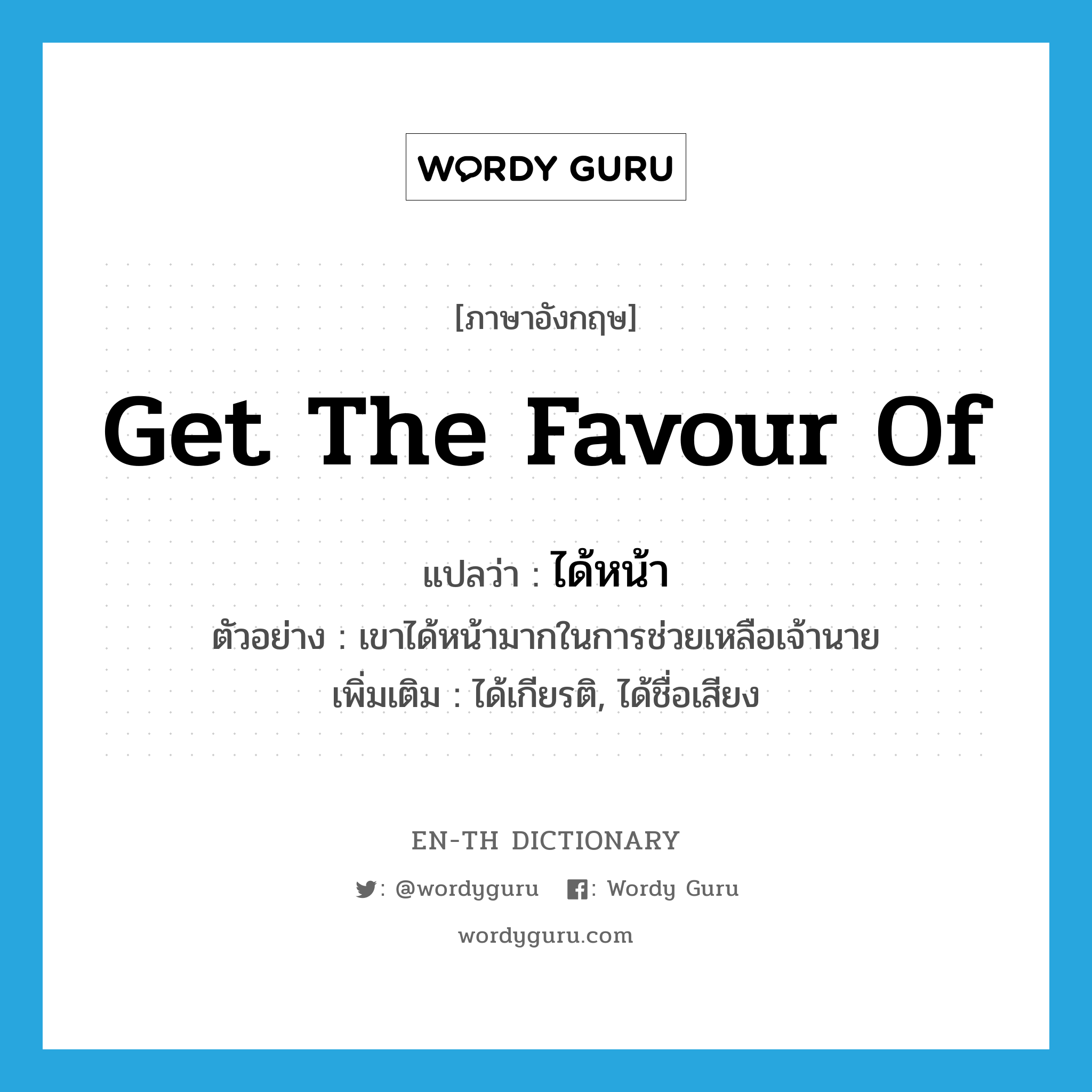 get the favour of แปลว่า?, คำศัพท์ภาษาอังกฤษ get the favour of แปลว่า ได้หน้า ประเภท V ตัวอย่าง เขาได้หน้ามากในการช่วยเหลือเจ้านาย เพิ่มเติม ได้เกียรติ, ได้ชื่อเสียง หมวด V