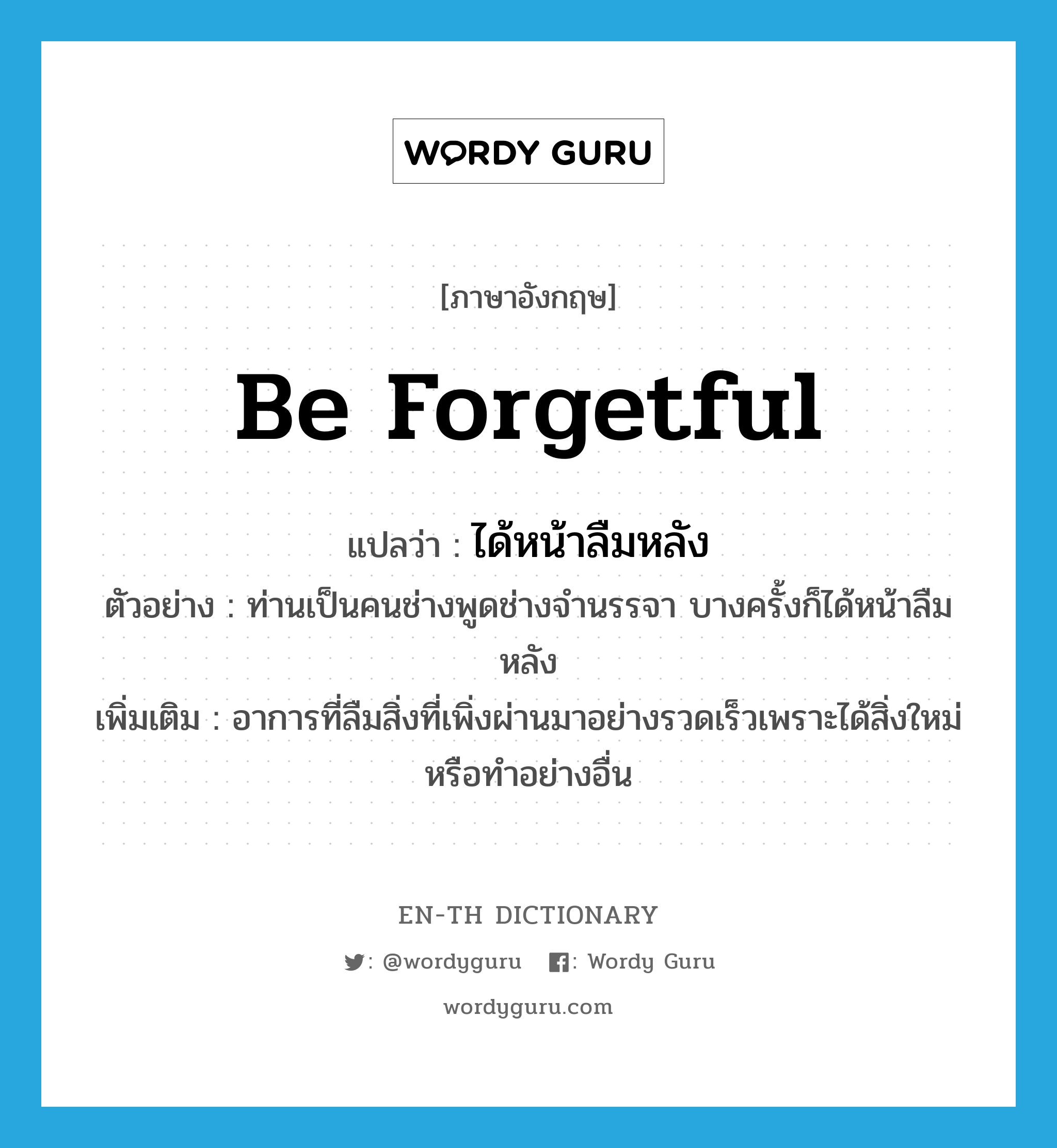 be forgetful แปลว่า?, คำศัพท์ภาษาอังกฤษ be forgetful แปลว่า ได้หน้าลืมหลัง ประเภท V ตัวอย่าง ท่านเป็นคนช่างพูดช่างจำนรรจา บางครั้งก็ได้หน้าลืมหลัง เพิ่มเติม อาการที่ลืมสิ่งที่เพิ่งผ่านมาอย่างรวดเร็วเพราะได้สิ่งใหม่หรือทำอย่างอื่น หมวด V