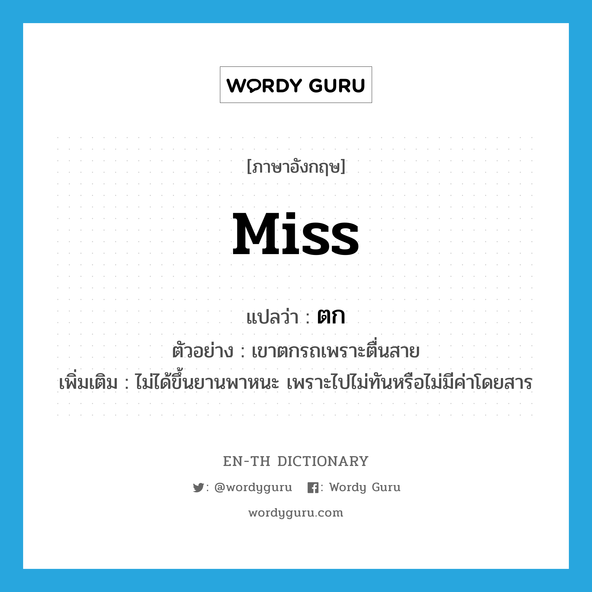 Miss แปลว่า?, คำศัพท์ภาษาอังกฤษ miss แปลว่า ตก ประเภท V ตัวอย่าง เขาตกรถเพราะตื่นสาย เพิ่มเติม ไม่ได้ขึ้นยานพาหนะ เพราะไปไม่ทันหรือไม่มีค่าโดยสาร หมวด V