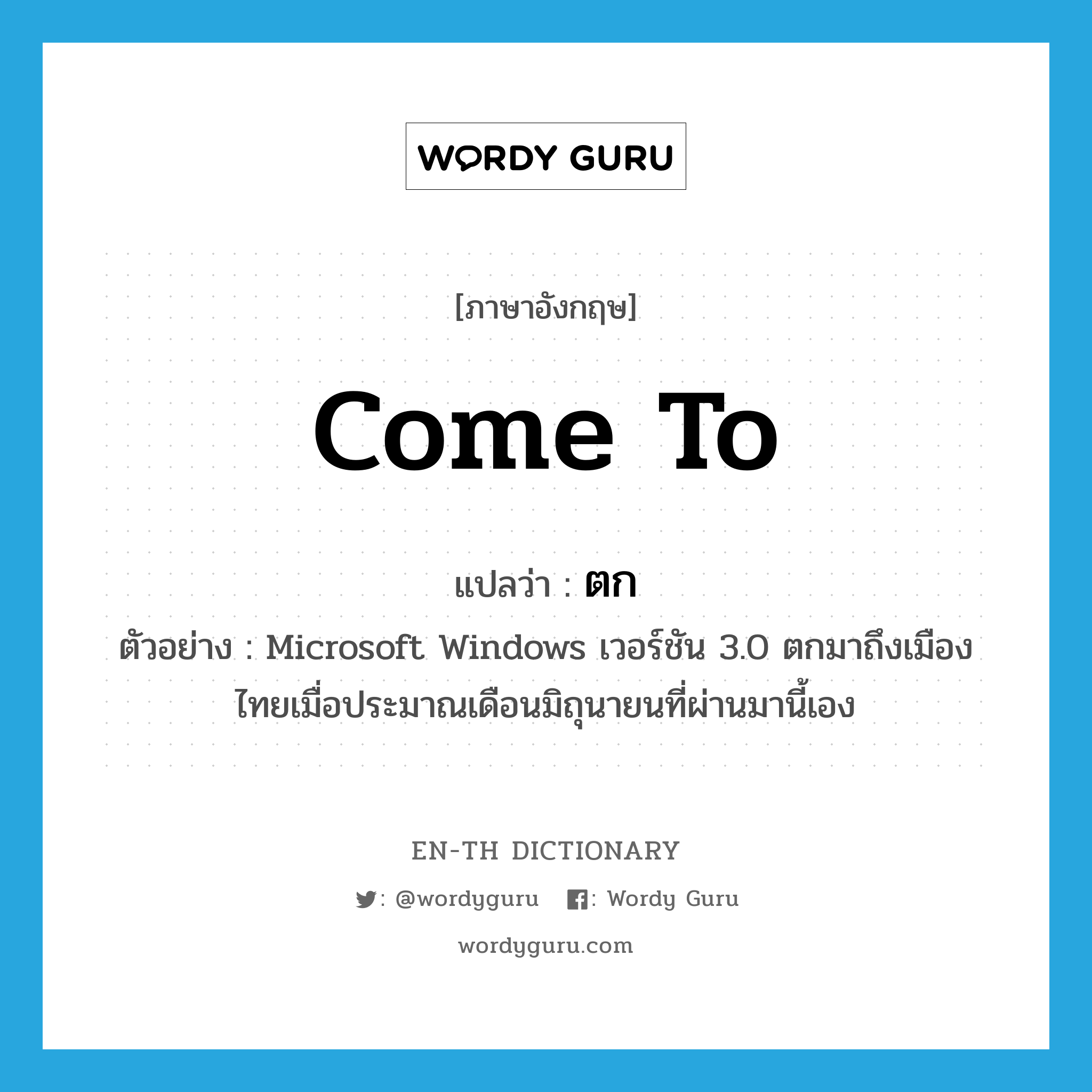 come to แปลว่า?, คำศัพท์ภาษาอังกฤษ come to แปลว่า ตก ประเภท V ตัวอย่าง Microsoft Windows เวอร์ชัน 3.0 ตกมาถึงเมืองไทยเมื่อประมาณเดือนมิถุนายนที่ผ่านมานี้เอง หมวด V