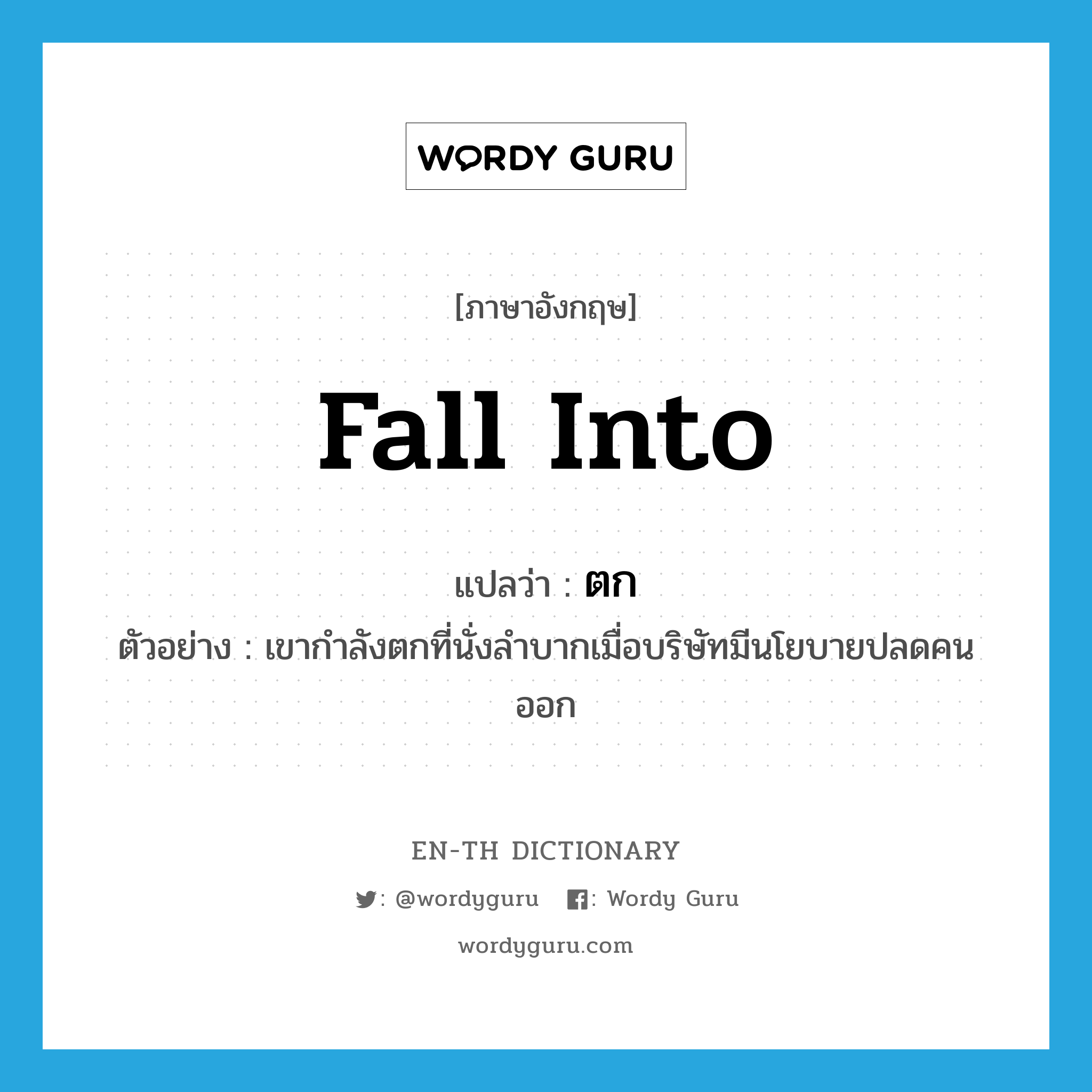 fall into แปลว่า?, คำศัพท์ภาษาอังกฤษ fall into แปลว่า ตก ประเภท V ตัวอย่าง เขากำลังตกที่นั่งลำบากเมื่อบริษัทมีนโยบายปลดคนออก หมวด V