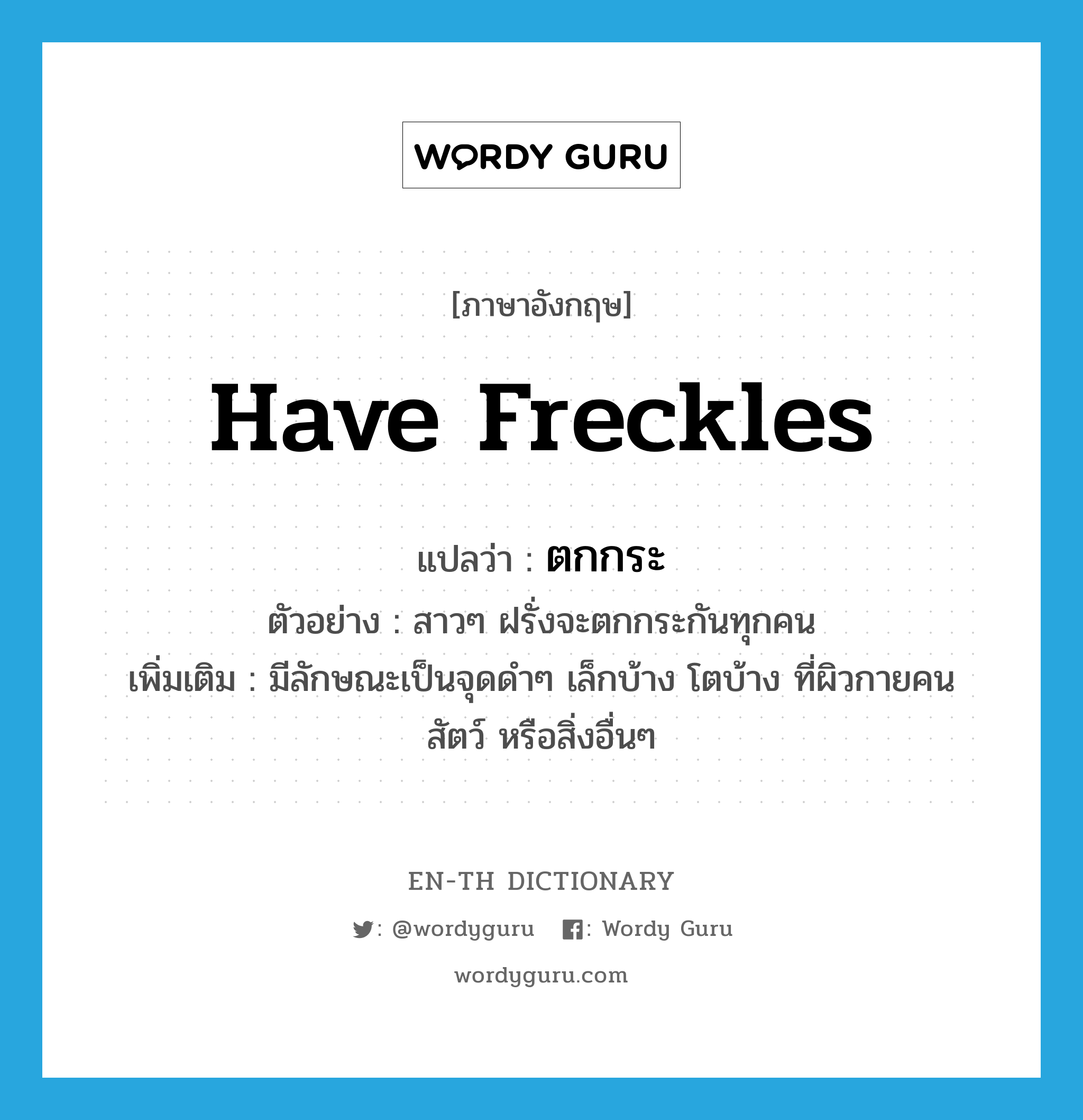 have freckles แปลว่า?, คำศัพท์ภาษาอังกฤษ have freckles แปลว่า ตกกระ ประเภท V ตัวอย่าง สาวๆ ฝรั่งจะตกกระกันทุกคน เพิ่มเติม มีลักษณะเป็นจุดดำๆ เล็กบ้าง โตบ้าง ที่ผิวกายคน สัตว์ หรือสิ่งอื่นๆ หมวด V