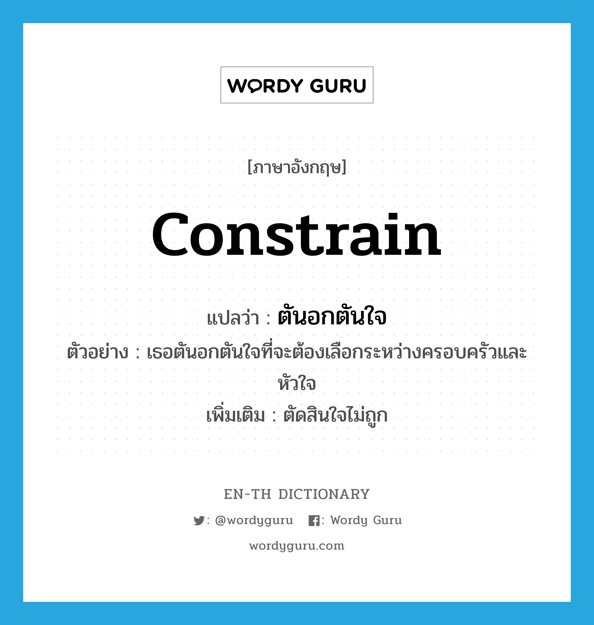 constrain แปลว่า?, คำศัพท์ภาษาอังกฤษ constrain แปลว่า ตันอกตันใจ ประเภท V ตัวอย่าง เธอตันอกตันใจที่จะต้องเลือกระหว่างครอบครัวและหัวใจ เพิ่มเติม ตัดสินใจไม่ถูก หมวด V