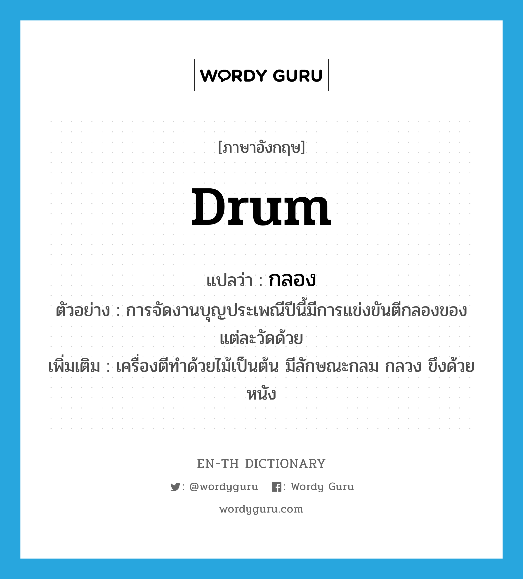 drum แปลว่า?, คำศัพท์ภาษาอังกฤษ drum แปลว่า กลอง ประเภท N ตัวอย่าง การจัดงานบุญประเพณีปีนี้มีการแข่งขันตีกลองของแต่ละวัดด้วย เพิ่มเติม เครื่องตีทำด้วยไม้เป็นต้น มีลักษณะกลม กลวง ขึงด้วยหนัง หมวด N