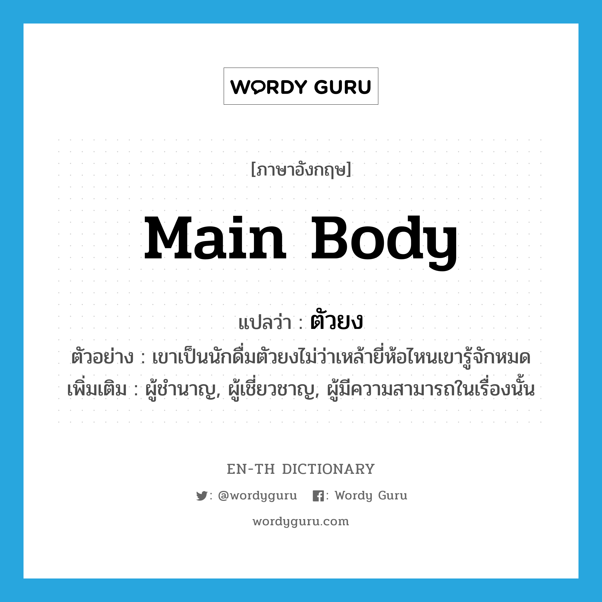 main body แปลว่า?, คำศัพท์ภาษาอังกฤษ main body แปลว่า ตัวยง ประเภท N ตัวอย่าง เขาเป็นนักดื่มตัวยงไม่ว่าเหล้ายี่ห้อไหนเขารู้จักหมด เพิ่มเติม ผู้ชำนาญ, ผู้เชี่ยวชาญ, ผู้มีความสามารถในเรื่องนั้น หมวด N