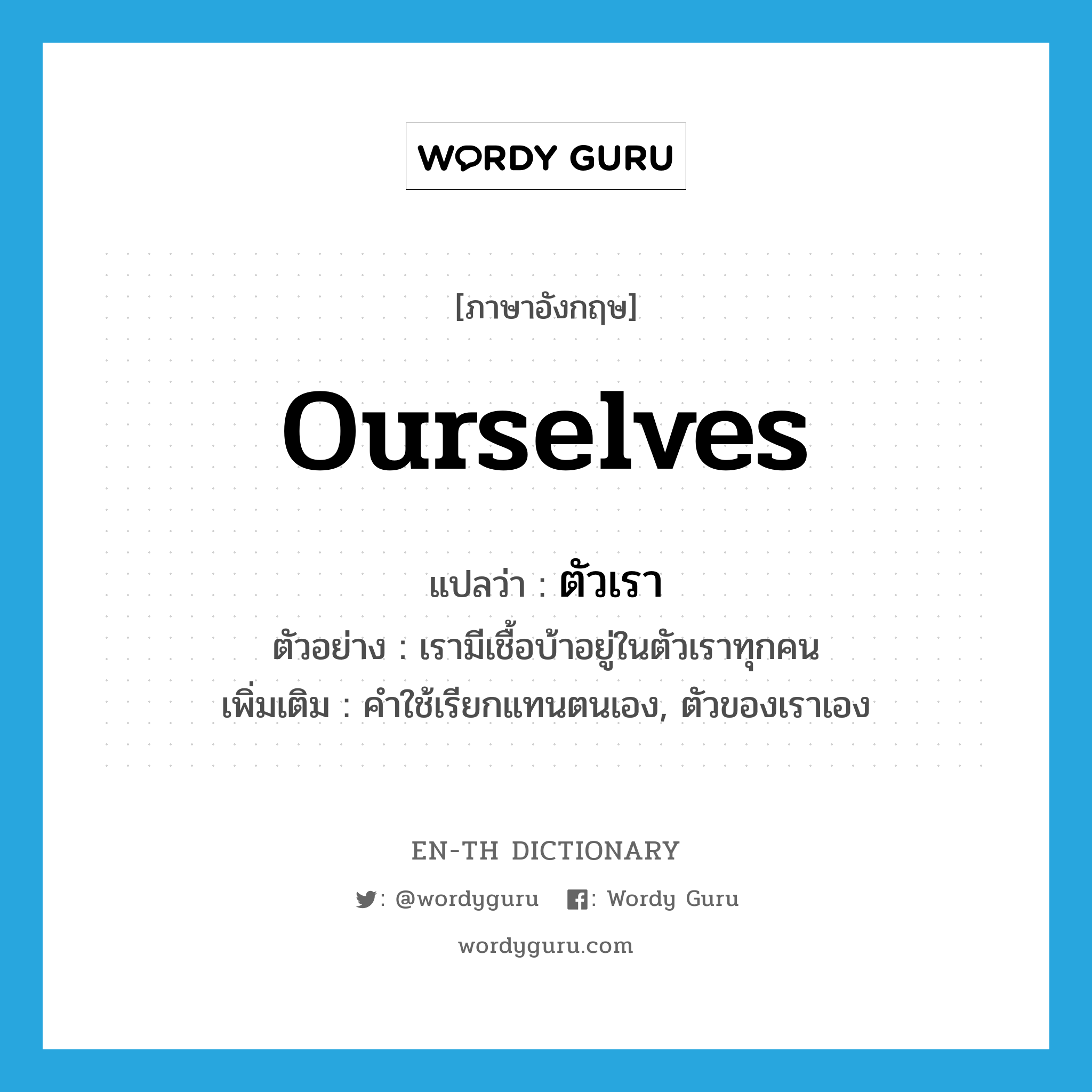 ourselves แปลว่า?, คำศัพท์ภาษาอังกฤษ ourselves แปลว่า ตัวเรา ประเภท PRON ตัวอย่าง เรามีเชื้อบ้าอยู่ในตัวเราทุกคน เพิ่มเติม คำใช้เรียกแทนตนเอง, ตัวของเราเอง หมวด PRON