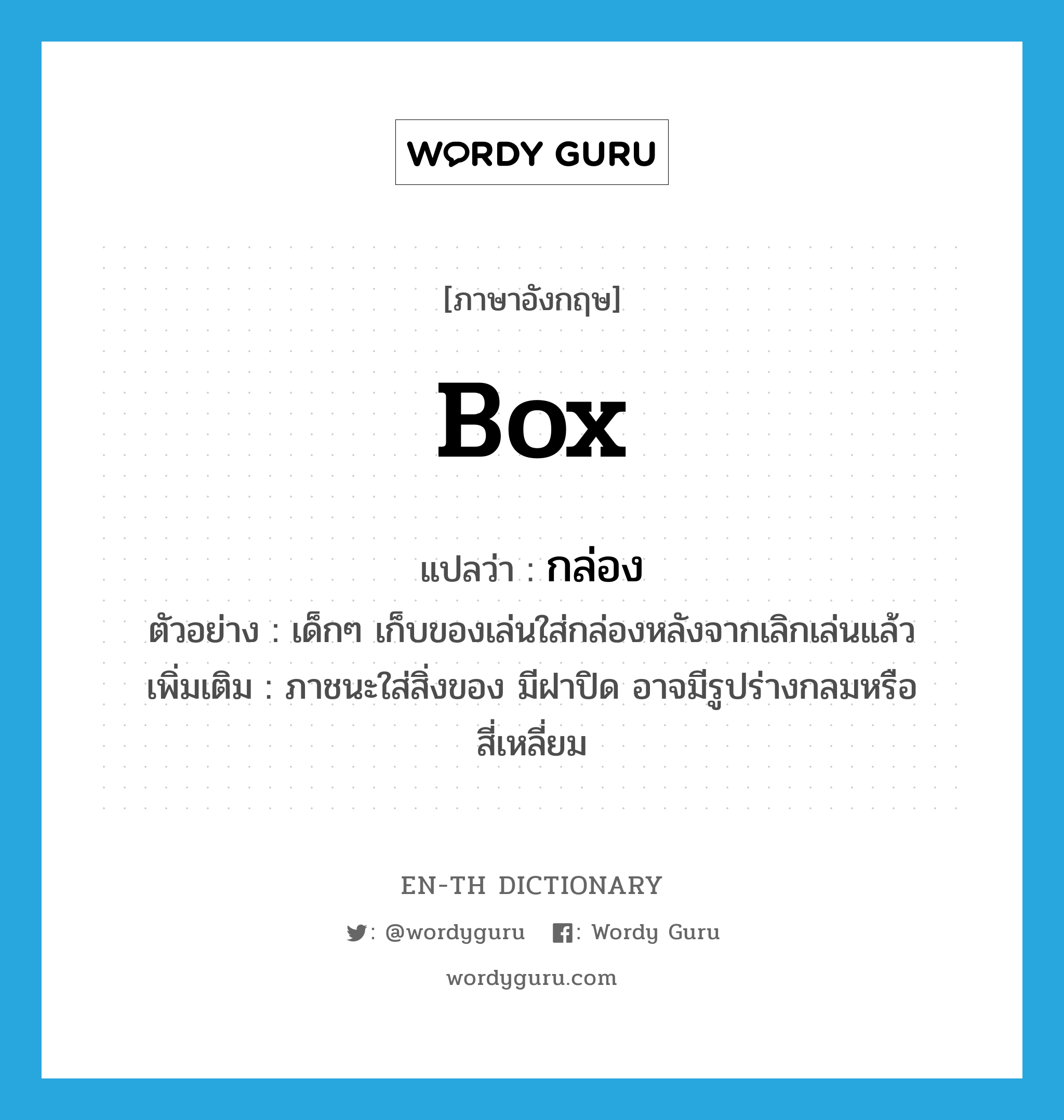 box แปลว่า?, คำศัพท์ภาษาอังกฤษ box แปลว่า กล่อง ประเภท N ตัวอย่าง เด็กๆ เก็บของเล่นใส่กล่องหลังจากเลิกเล่นแล้ว เพิ่มเติม ภาชนะใส่สิ่งของ มีฝาปิด อาจมีรูปร่างกลมหรือสี่เหลี่ยม หมวด N