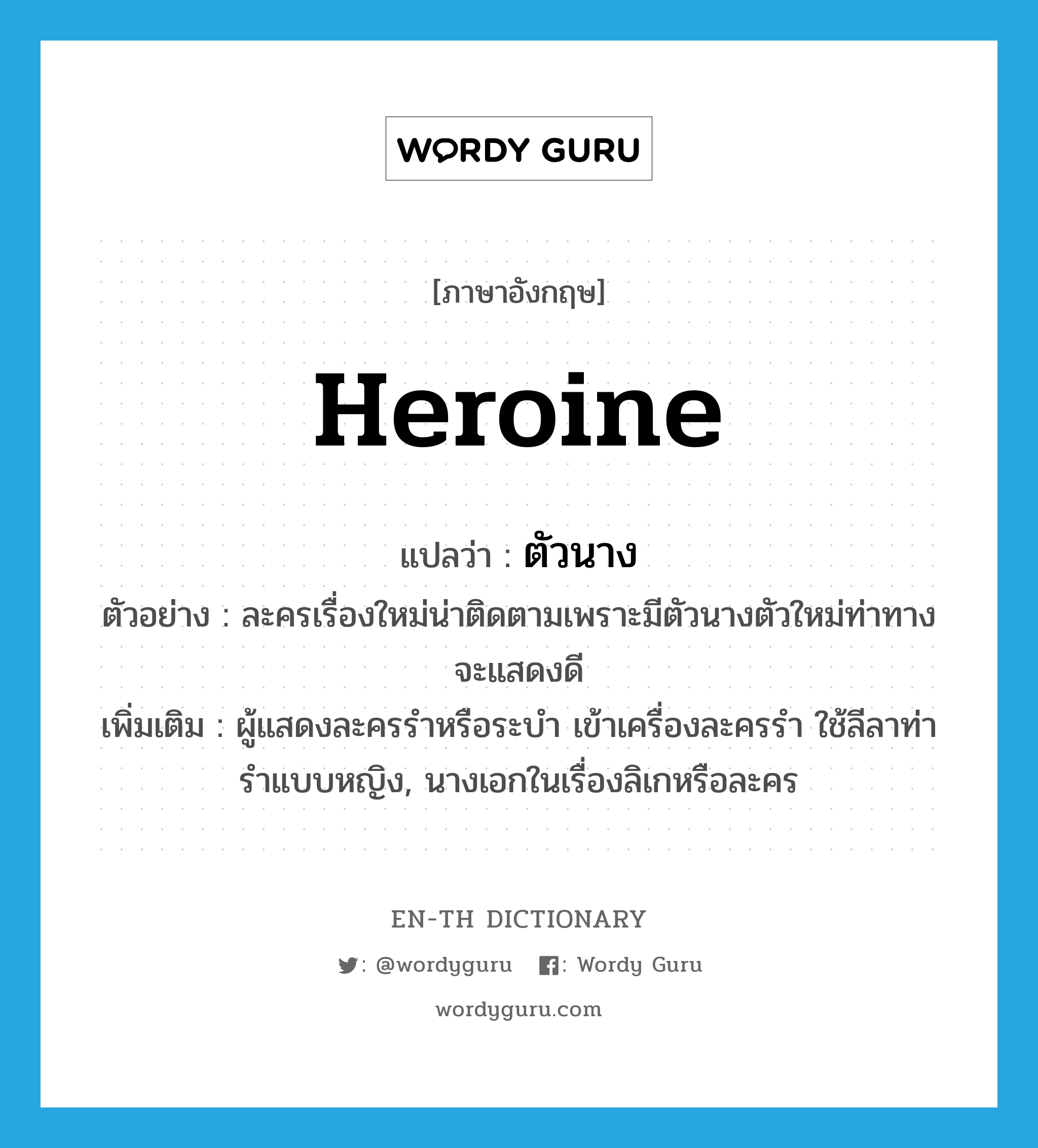 heroine แปลว่า?, คำศัพท์ภาษาอังกฤษ heroine แปลว่า ตัวนาง ประเภท N ตัวอย่าง ละครเรื่องใหม่น่าติดตามเพราะมีตัวนางตัวใหม่ท่าทางจะแสดงดี เพิ่มเติม ผู้แสดงละครรำหรือระบำ เข้าเครื่องละครรำ ใช้ลีลาท่ารำแบบหญิง, นางเอกในเรื่องลิเกหรือละคร หมวด N