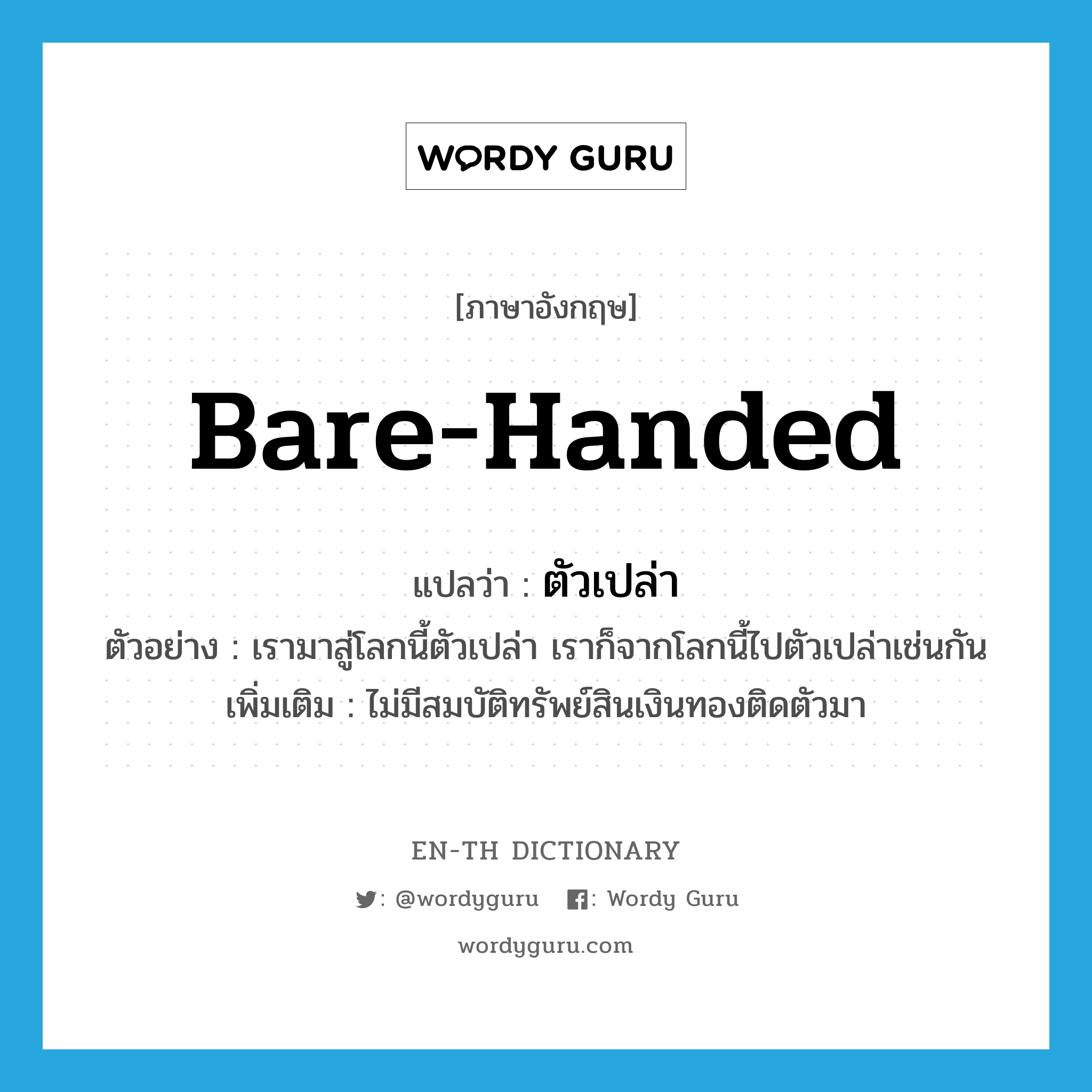 bare-handed แปลว่า?, คำศัพท์ภาษาอังกฤษ bare-handed แปลว่า ตัวเปล่า ประเภท ADJ ตัวอย่าง เรามาสู่โลกนี้ตัวเปล่า เราก็จากโลกนี้ไปตัวเปล่าเช่นกัน เพิ่มเติม ไม่มีสมบัติทรัพย์สินเงินทองติดตัวมา หมวด ADJ