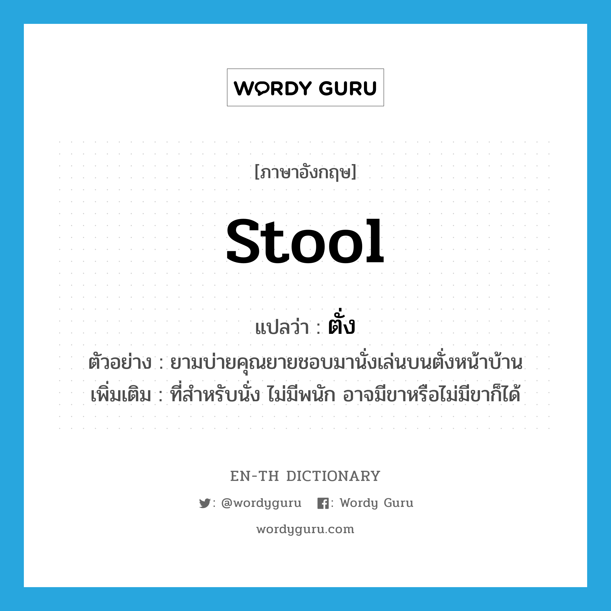 stool แปลว่า?, คำศัพท์ภาษาอังกฤษ stool แปลว่า ตั่ง ประเภท N ตัวอย่าง ยามบ่ายคุณยายชอบมานั่งเล่นบนตั่งหน้าบ้าน เพิ่มเติม ที่สำหรับนั่ง ไม่มีพนัก อาจมีขาหรือไม่มีขาก็ได้ หมวด N