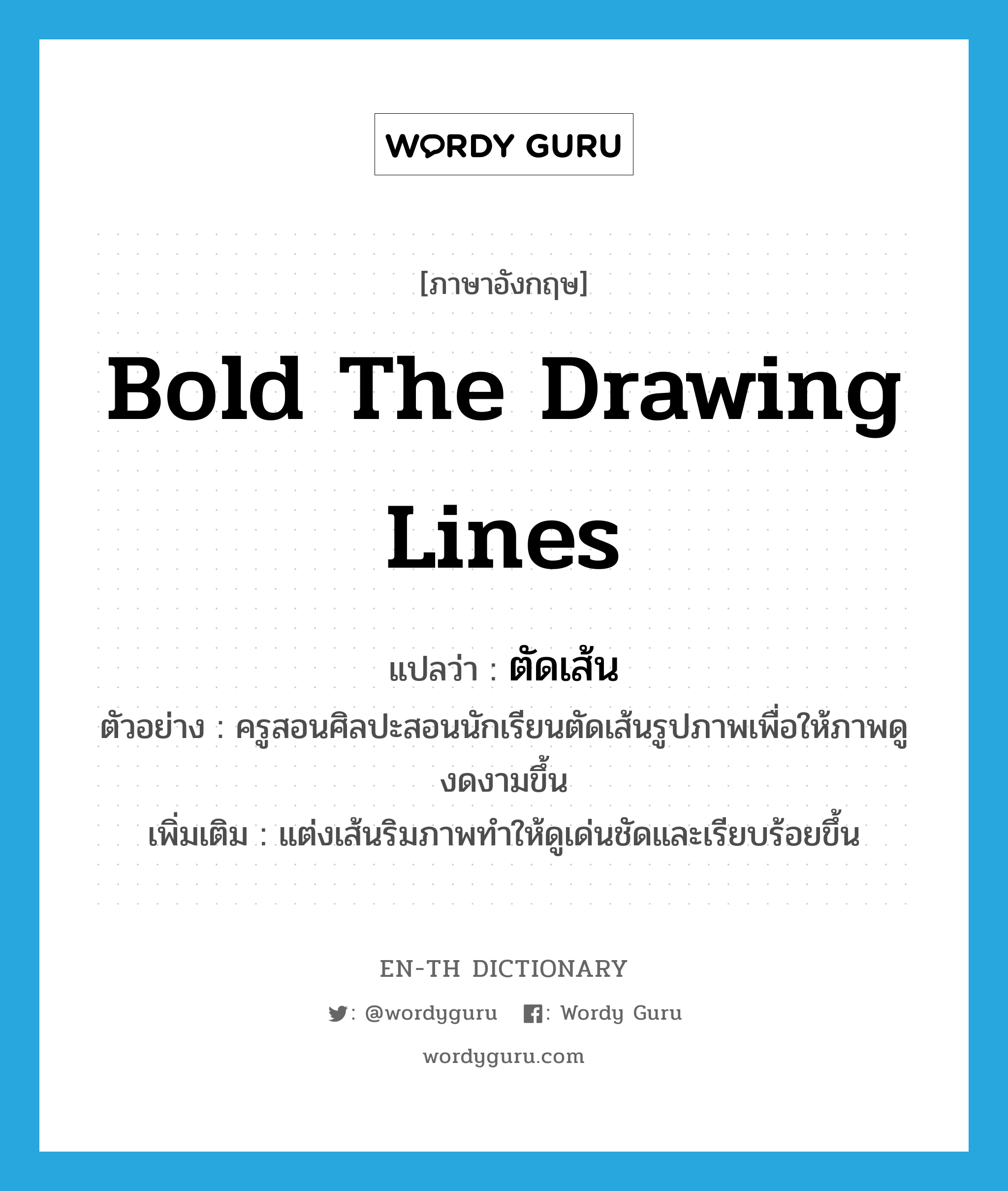 bold the drawing lines แปลว่า?, คำศัพท์ภาษาอังกฤษ bold the drawing lines แปลว่า ตัดเส้น ประเภท V ตัวอย่าง ครูสอนศิลปะสอนนักเรียนตัดเส้นรูปภาพเพื่อให้ภาพดูงดงามขึ้น เพิ่มเติม แต่งเส้นริมภาพทำให้ดูเด่นชัดและเรียบร้อยขึ้น หมวด V