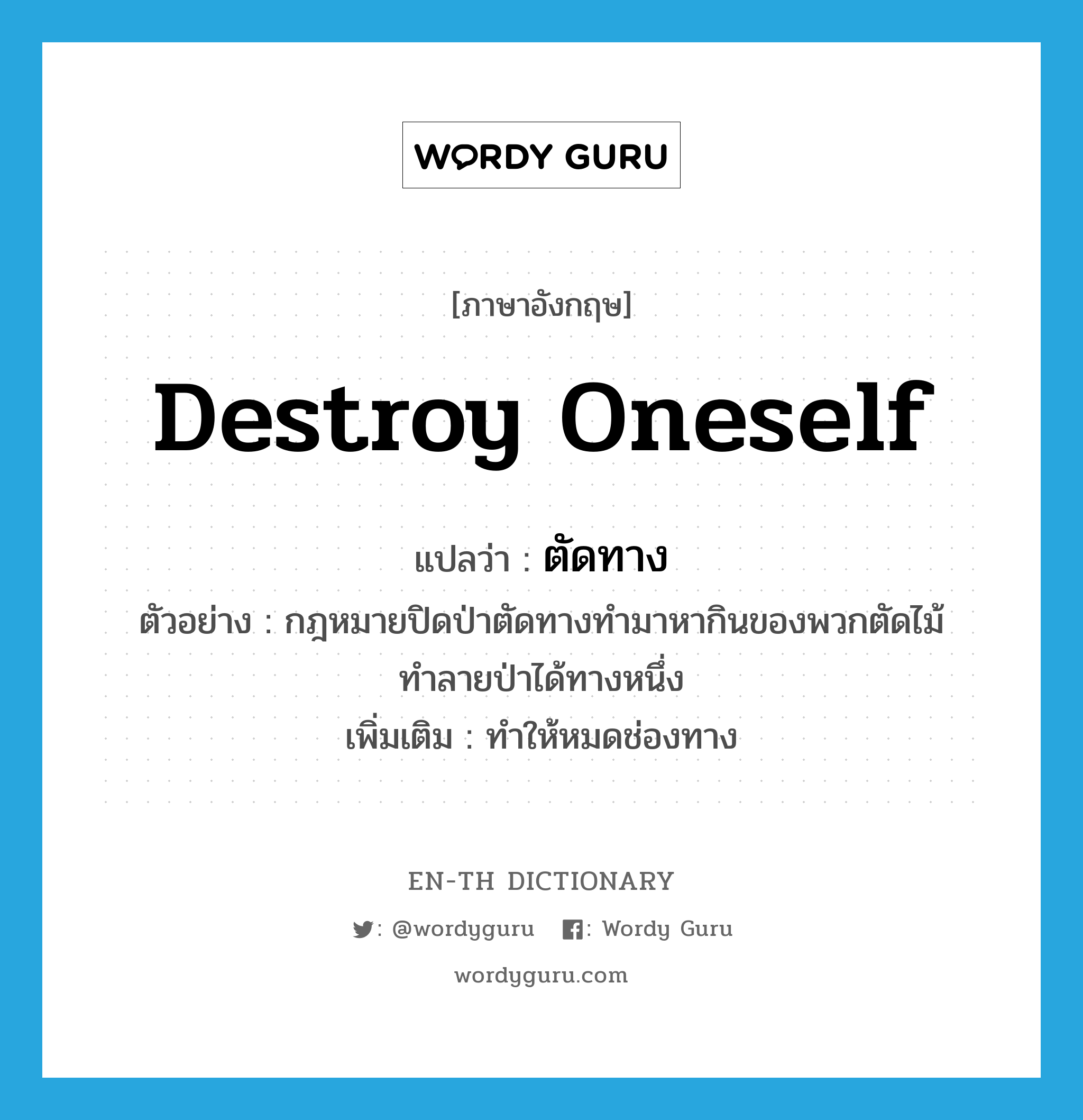 destroy oneself แปลว่า?, คำศัพท์ภาษาอังกฤษ destroy oneself แปลว่า ตัดทาง ประเภท V ตัวอย่าง กฎหมายปิดป่าตัดทางทำมาหากินของพวกตัดไม้ทำลายป่าได้ทางหนึ่ง เพิ่มเติม ทำให้หมดช่องทาง หมวด V