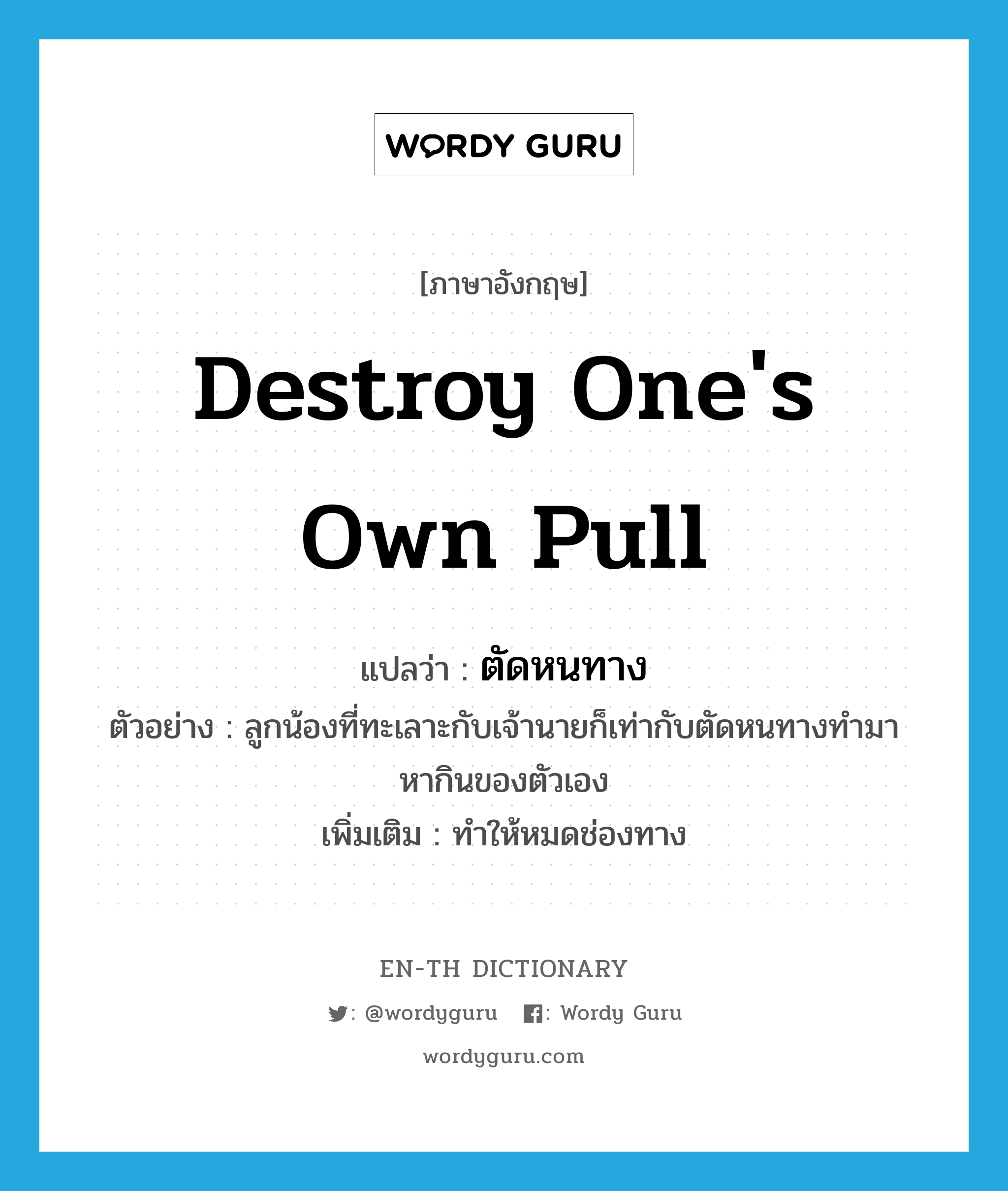 destroy one&#39;s own pull แปลว่า?, คำศัพท์ภาษาอังกฤษ destroy one&#39;s own pull แปลว่า ตัดหนทาง ประเภท V ตัวอย่าง ลูกน้องที่ทะเลาะกับเจ้านายก็เท่ากับตัดหนทางทำมาหากินของตัวเอง เพิ่มเติม ทำให้หมดช่องทาง หมวด V