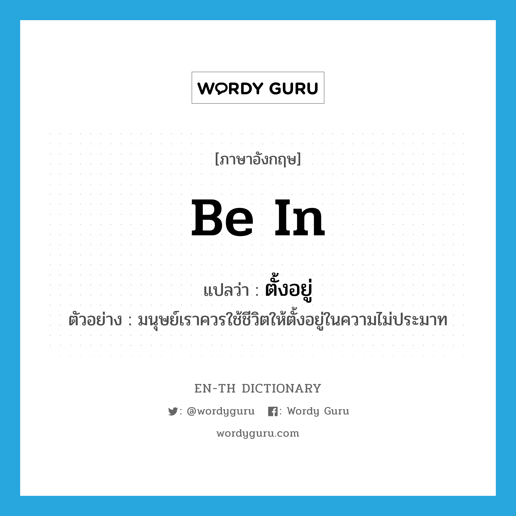 be in แปลว่า?, คำศัพท์ภาษาอังกฤษ be in แปลว่า ตั้งอยู่ ประเภท V ตัวอย่าง มนุษย์เราควรใช้ชีวิตให้ตั้งอยู่ในความไม่ประมาท หมวด V