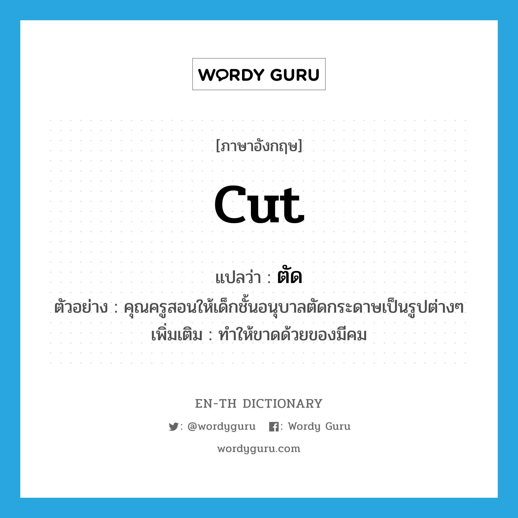 cut แปลว่า?, คำศัพท์ภาษาอังกฤษ cut แปลว่า ตัด ประเภท V ตัวอย่าง คุณครูสอนให้เด็กชั้นอนุบาลตัดกระดาษเป็นรูปต่างๆ เพิ่มเติม ทำให้ขาดด้วยของมีคม หมวด V