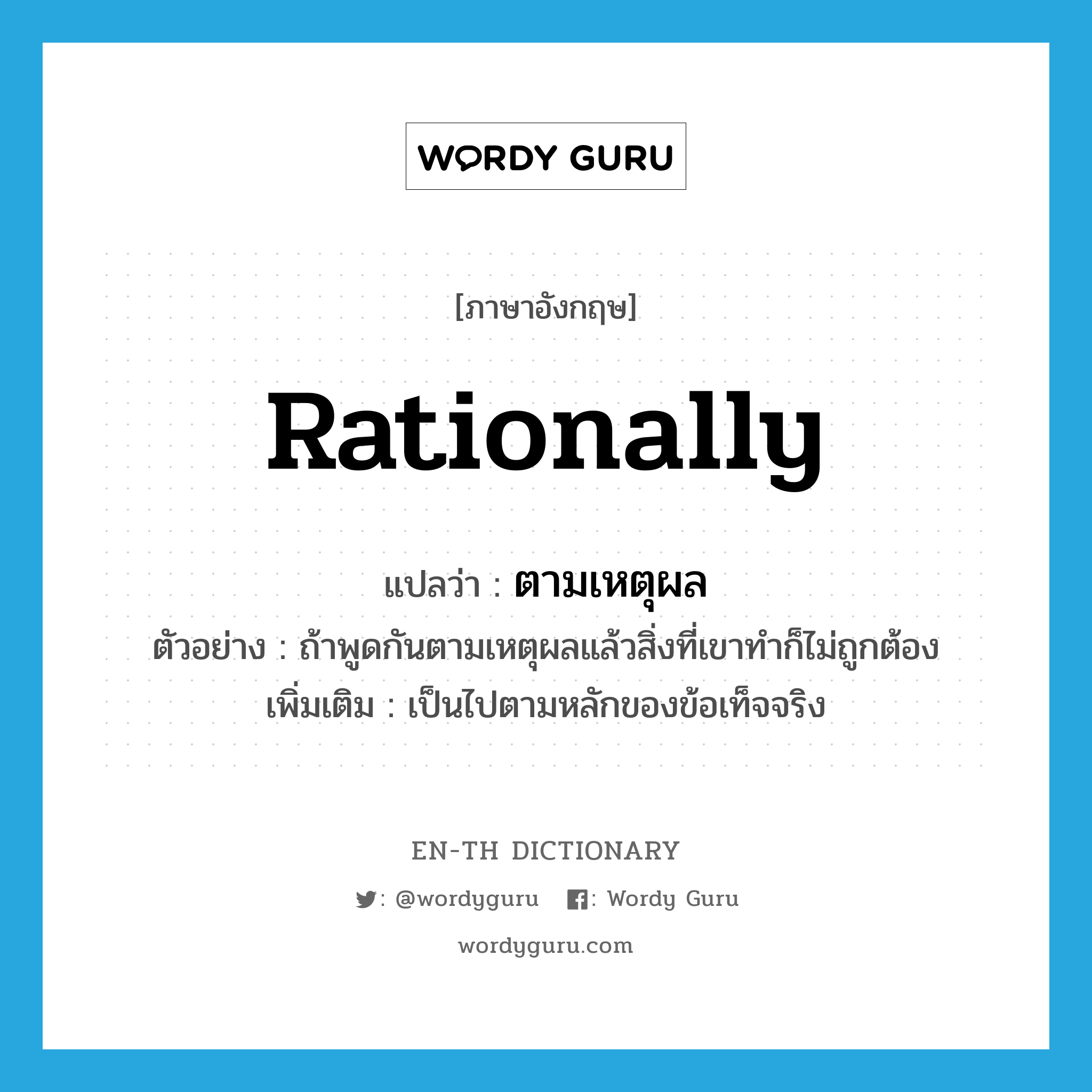 rationally แปลว่า?, คำศัพท์ภาษาอังกฤษ rationally แปลว่า ตามเหตุผล ประเภท ADV ตัวอย่าง ถ้าพูดกันตามเหตุผลแล้วสิ่งที่เขาทำก็ไม่ถูกต้อง เพิ่มเติม เป็นไปตามหลักของข้อเท็จจริง หมวด ADV