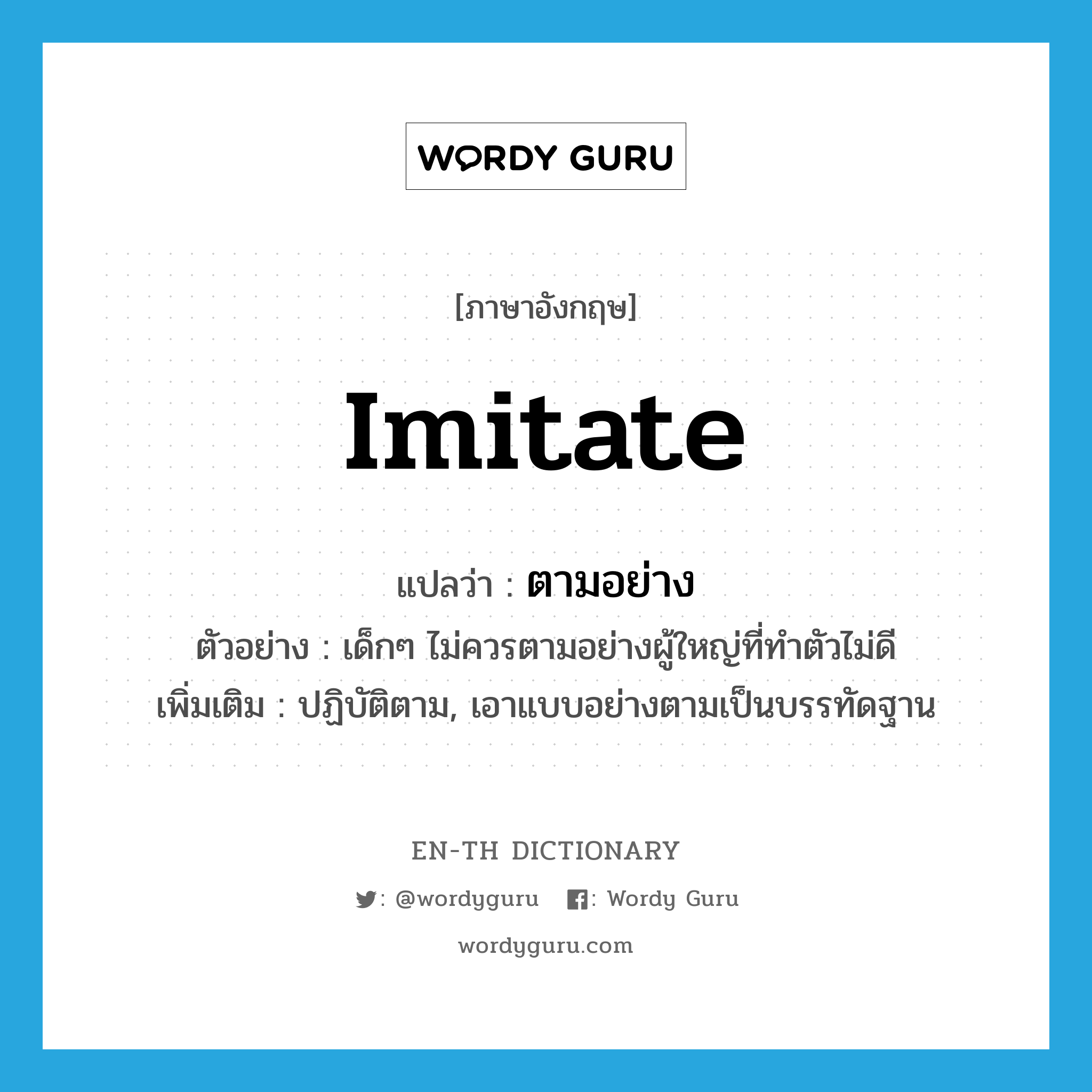 imitate แปลว่า?, คำศัพท์ภาษาอังกฤษ imitate แปลว่า ตามอย่าง ประเภท V ตัวอย่าง เด็กๆ ไม่ควรตามอย่างผู้ใหญ่ที่ทำตัวไม่ดี เพิ่มเติม ปฏิบัติตาม, เอาแบบอย่างตามเป็นบรรทัดฐาน หมวด V