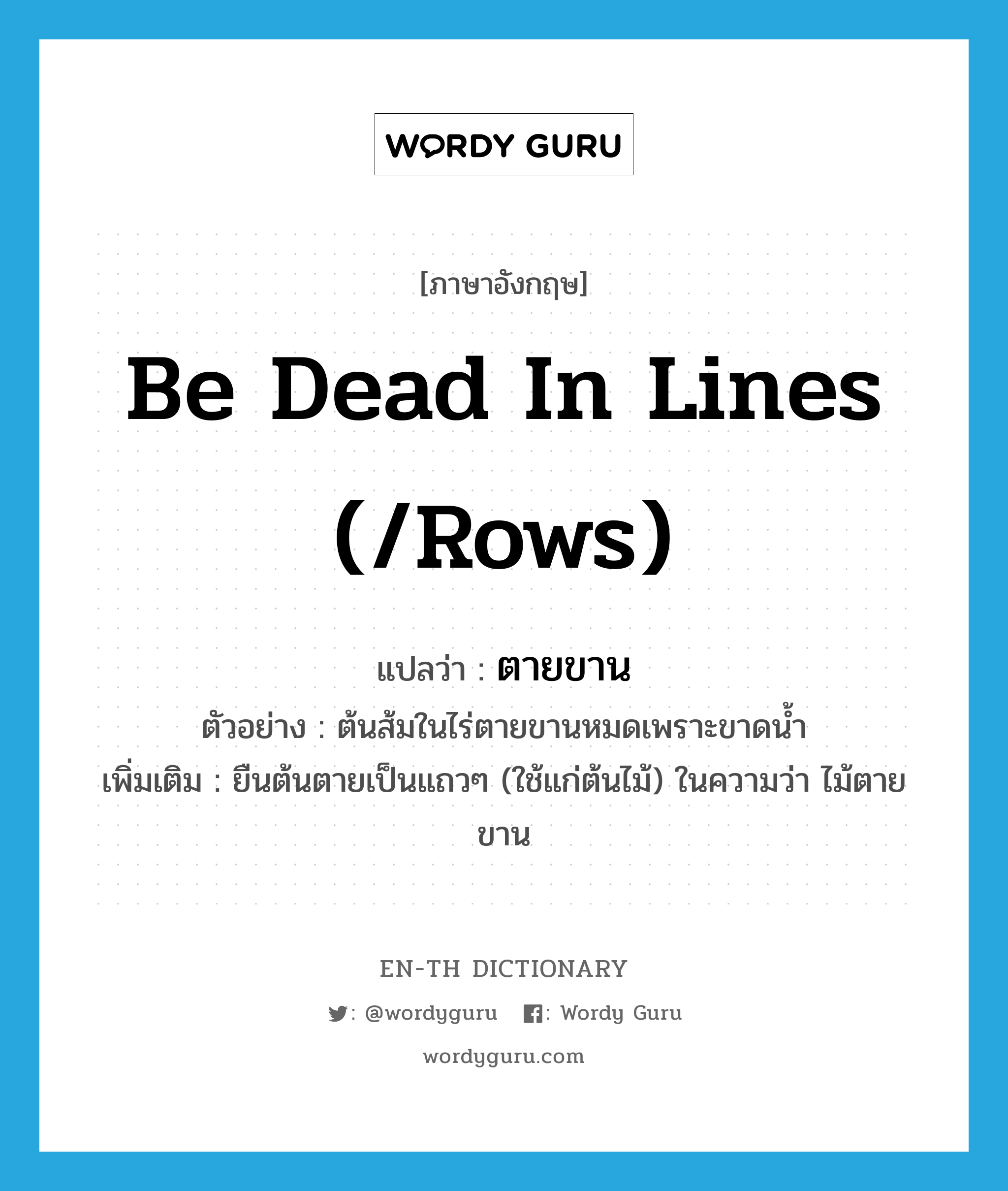 be dead in lines (/rows) แปลว่า?, คำศัพท์ภาษาอังกฤษ be dead in lines (/rows) แปลว่า ตายขาน ประเภท V ตัวอย่าง ต้นส้มในไร่ตายขานหมดเพราะขาดน้ำ เพิ่มเติม ยืนต้นตายเป็นแถวๆ (ใช้แก่ต้นไม้) ในความว่า ไม้ตายขาน หมวด V