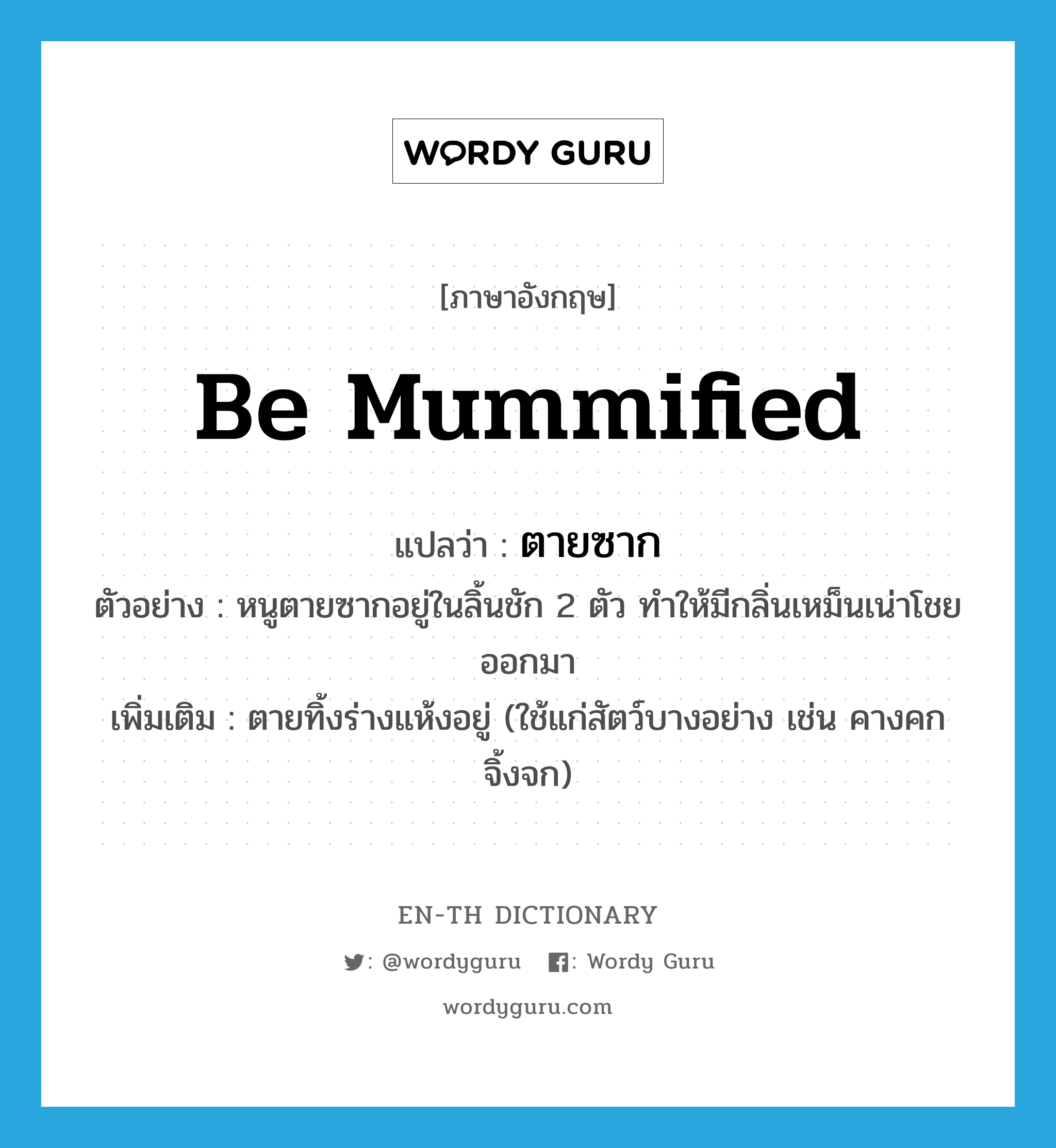 be mummified แปลว่า?, คำศัพท์ภาษาอังกฤษ be mummified แปลว่า ตายซาก ประเภท V ตัวอย่าง หนูตายซากอยู่ในลิ้นชัก 2 ตัว ทำให้มีกลิ่นเหม็นเน่าโชยออกมา เพิ่มเติม ตายทิ้งร่างแห้งอยู่ (ใช้แก่สัตว์บางอย่าง เช่น คางคก จิ้งจก) หมวด V