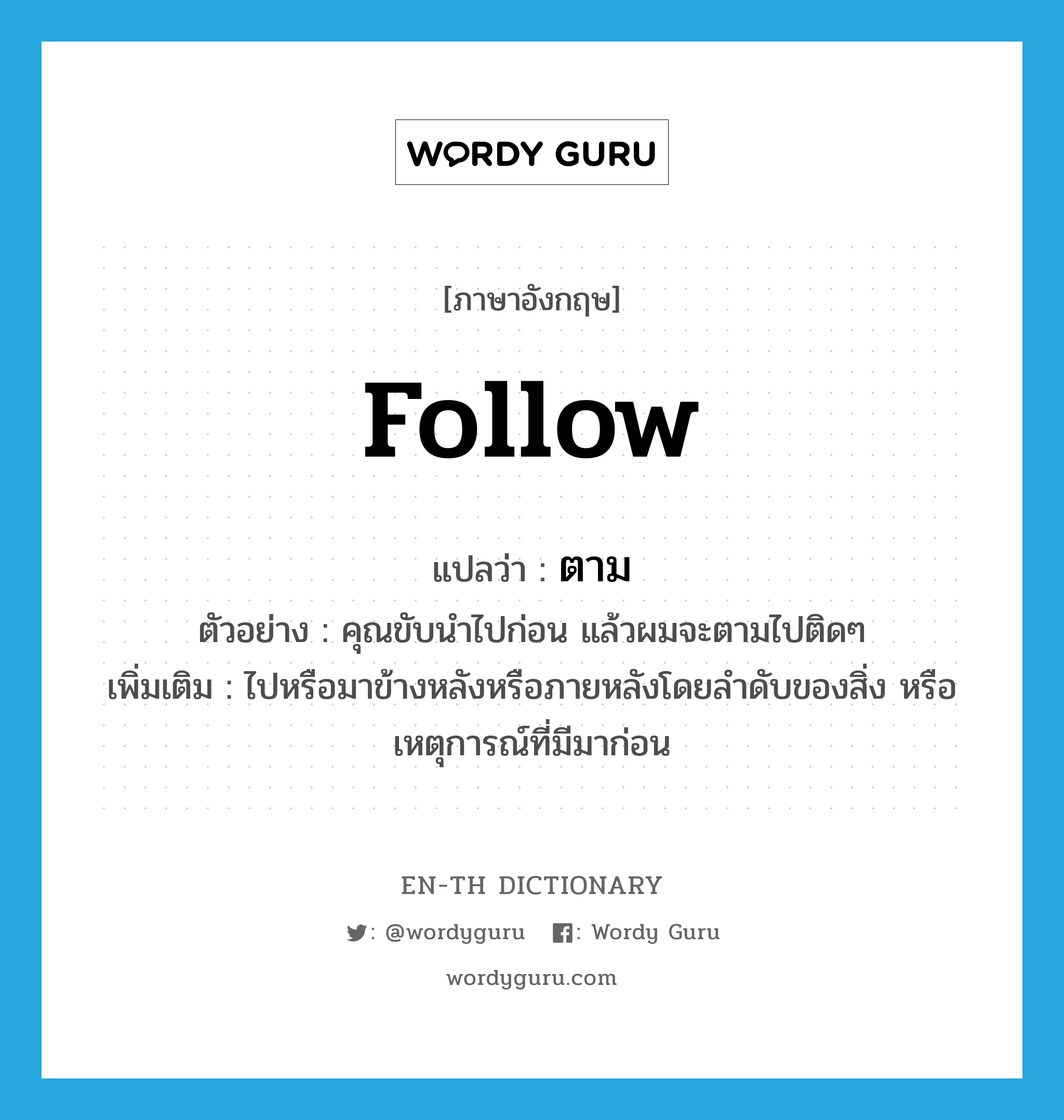 follow แปลว่า?, คำศัพท์ภาษาอังกฤษ follow แปลว่า ตาม ประเภท V ตัวอย่าง คุณขับนำไปก่อน แล้วผมจะตามไปติดๆ เพิ่มเติม ไปหรือมาข้างหลังหรือภายหลังโดยลำดับของสิ่ง หรือเหตุการณ์ที่มีมาก่อน หมวด V