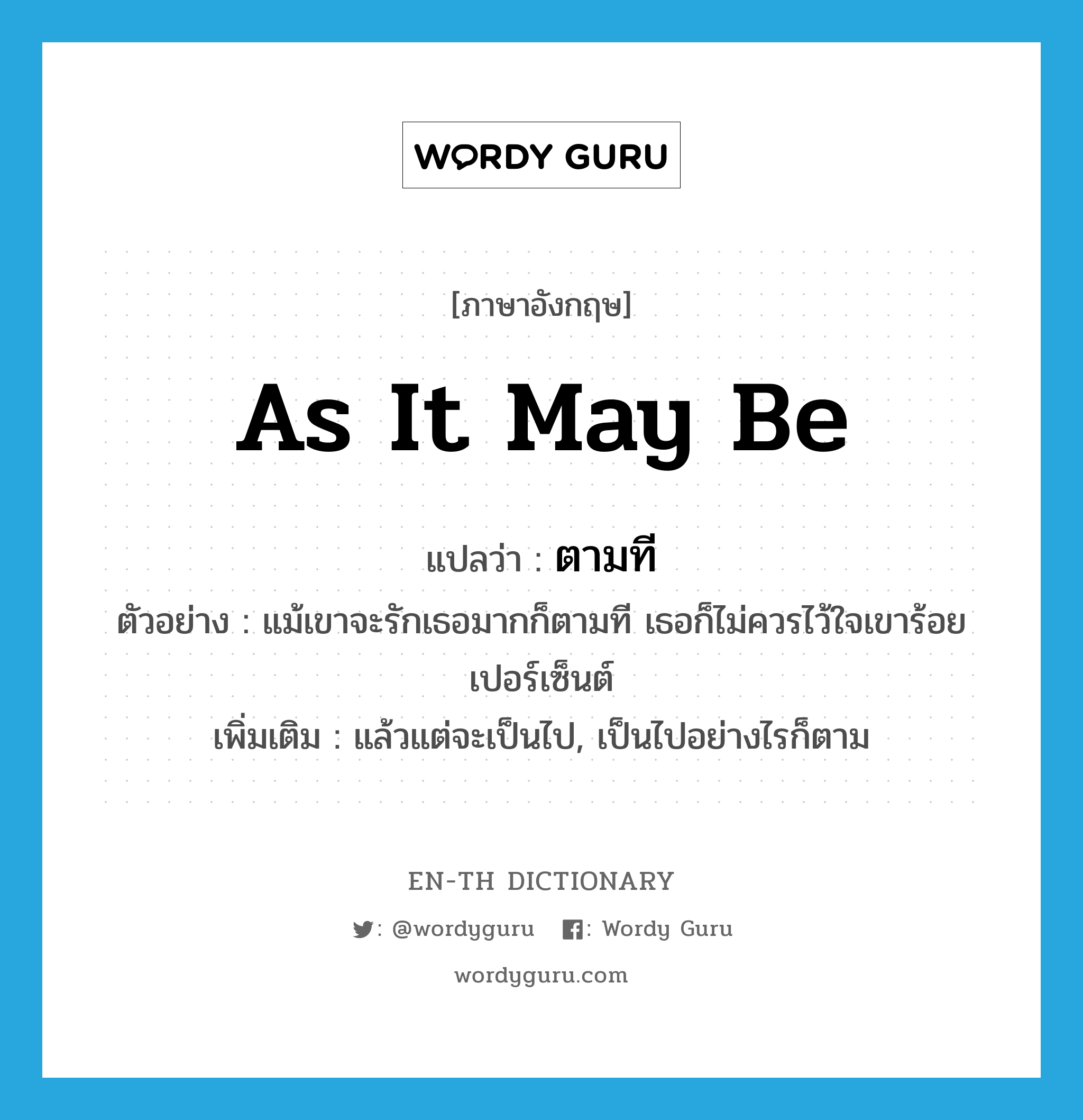 as it may be แปลว่า?, คำศัพท์ภาษาอังกฤษ as it may be แปลว่า ตามที ประเภท ADV ตัวอย่าง แม้เขาจะรักเธอมากก็ตามที เธอก็ไม่ควรไว้ใจเขาร้อยเปอร์เซ็นต์ เพิ่มเติม แล้วแต่จะเป็นไป, เป็นไปอย่างไรก็ตาม หมวด ADV