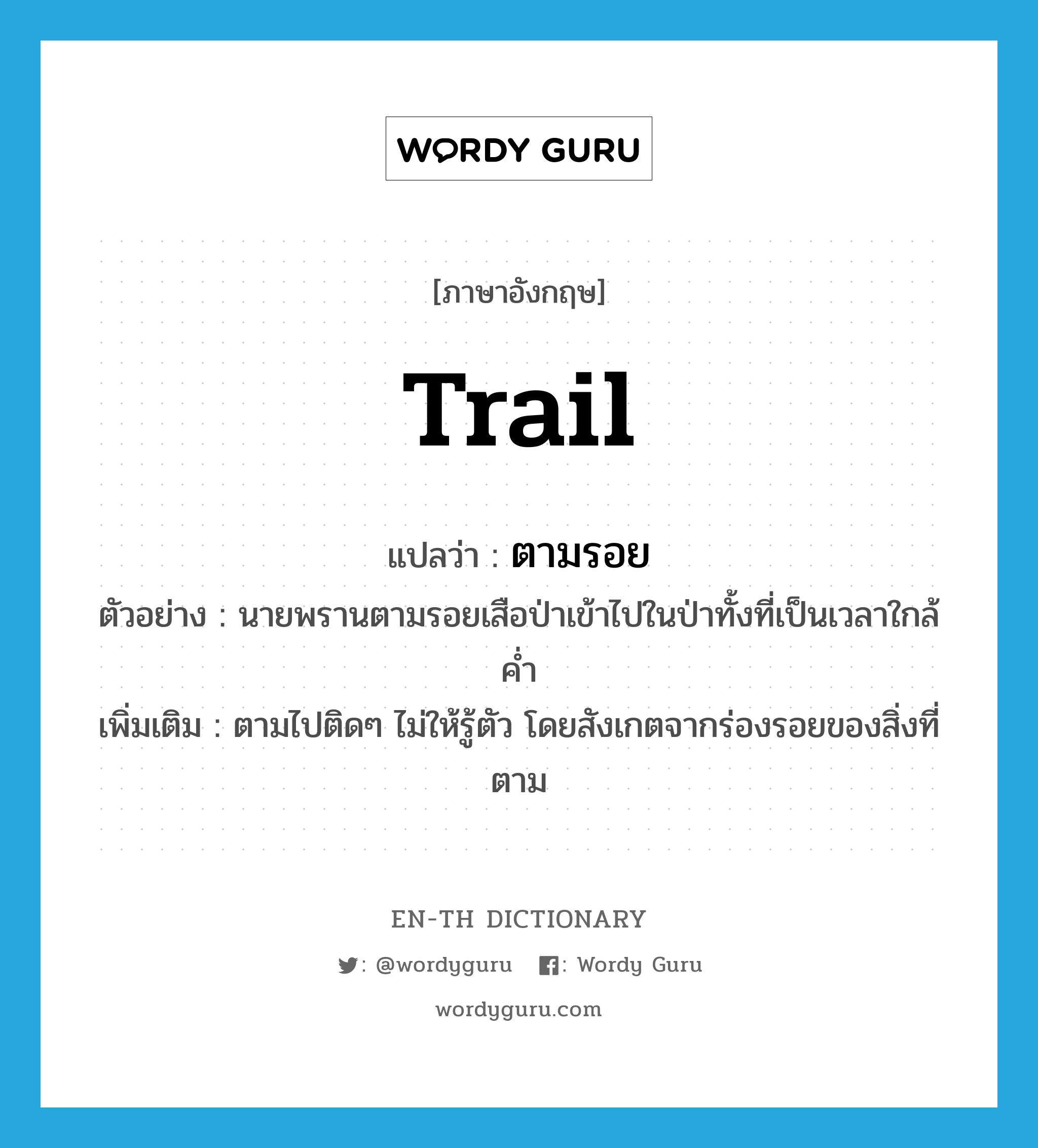 trail แปลว่า?, คำศัพท์ภาษาอังกฤษ trail แปลว่า ตามรอย ประเภท V ตัวอย่าง นายพรานตามรอยเสือป่าเข้าไปในป่าทั้งที่เป็นเวลาใกล้ค่ำ เพิ่มเติม ตามไปติดๆ ไม่ให้รู้ตัว โดยสังเกตจากร่องรอยของสิ่งที่ตาม หมวด V