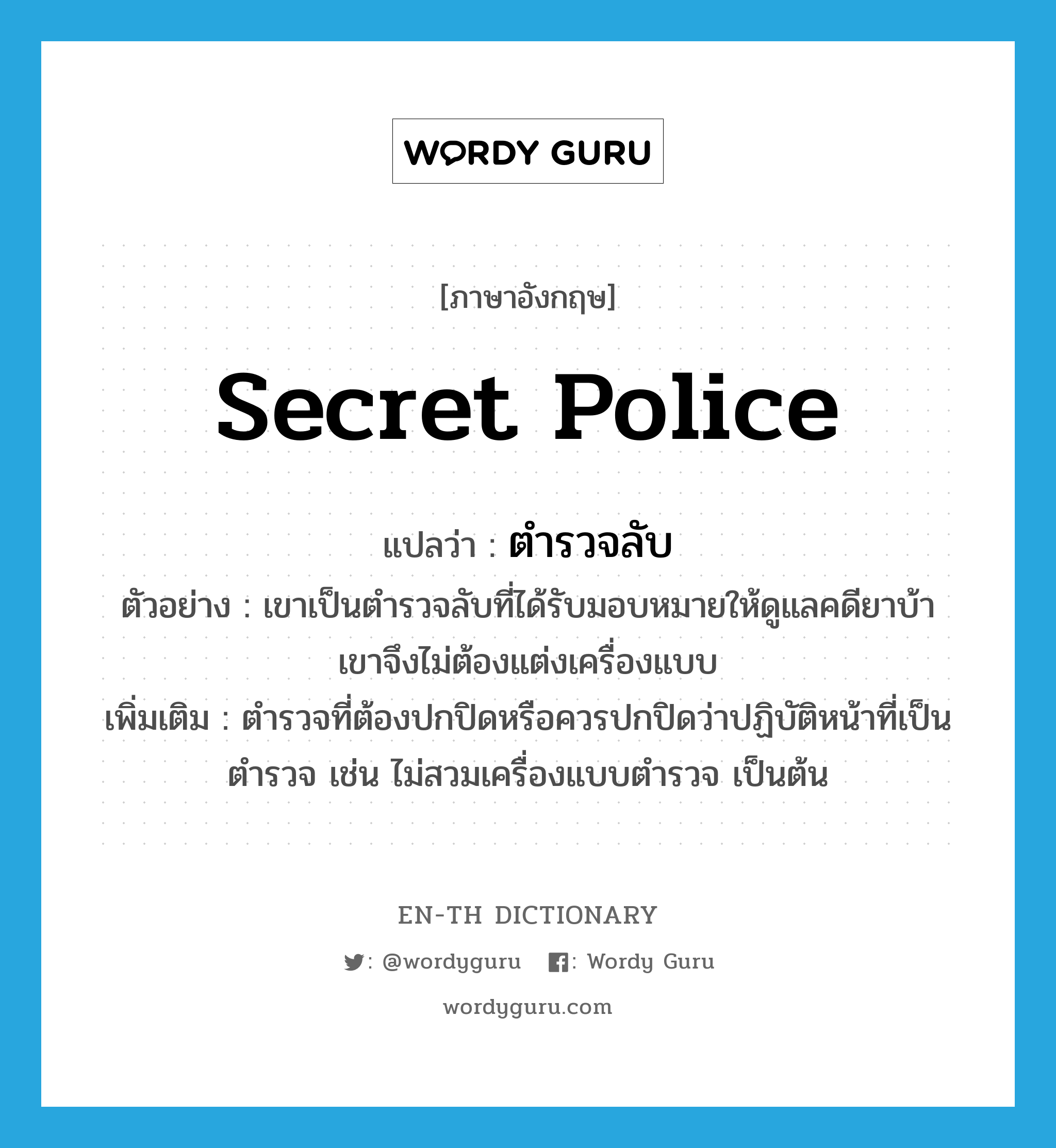 secret police แปลว่า?, คำศัพท์ภาษาอังกฤษ secret police แปลว่า ตำรวจลับ ประเภท N ตัวอย่าง เขาเป็นตำรวจลับที่ได้รับมอบหมายให้ดูแลคดียาบ้า เขาจึงไม่ต้องแต่งเครื่องแบบ เพิ่มเติม ตำรวจที่ต้องปกปิดหรือควรปกปิดว่าปฏิบัติหน้าที่เป็นตำรวจ เช่น ไม่สวมเครื่องแบบตำรวจ เป็นต้น หมวด N