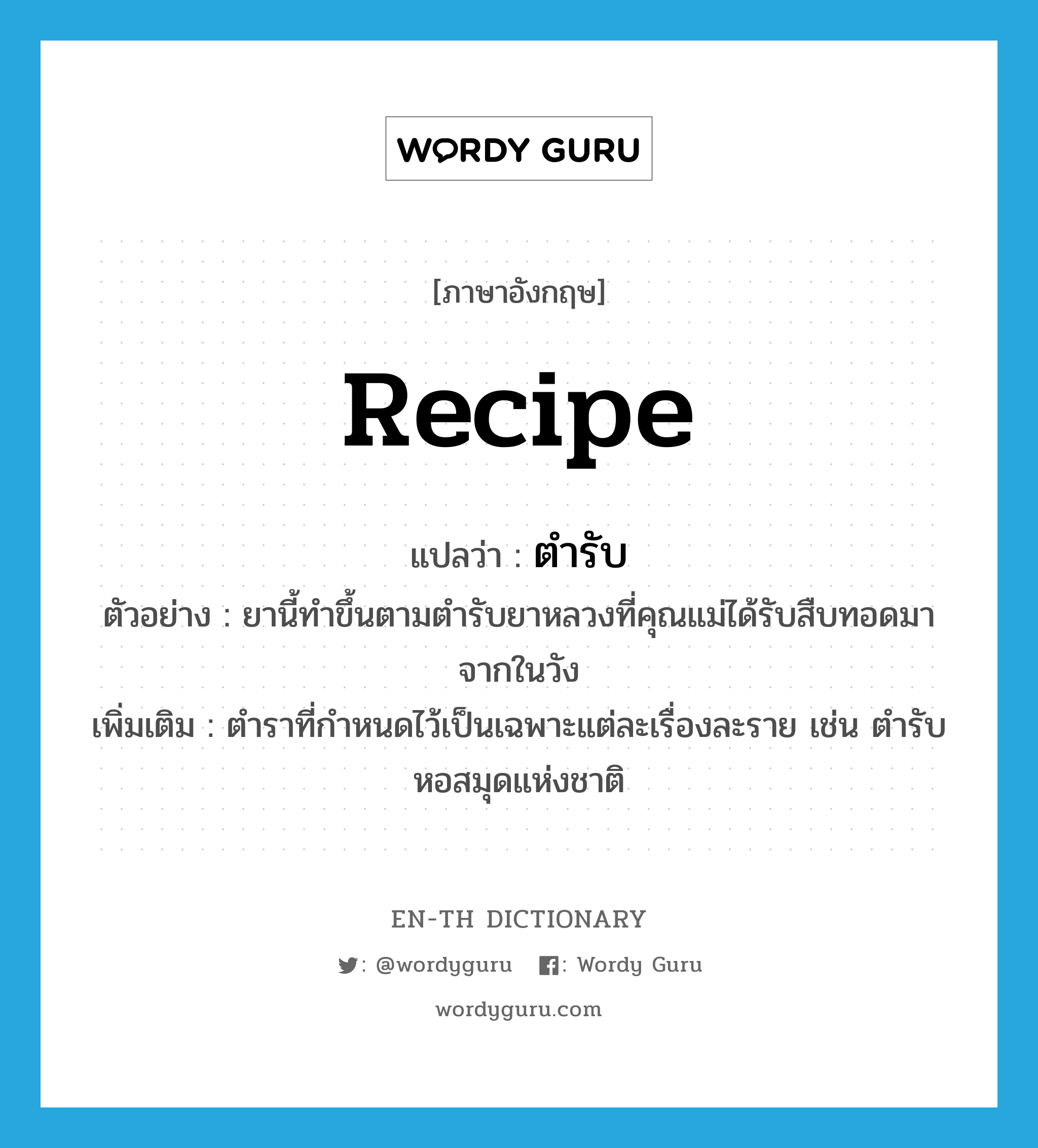 recipe แปลว่า?, คำศัพท์ภาษาอังกฤษ recipe แปลว่า ตำรับ ประเภท N ตัวอย่าง ยานี้ทำขึ้นตามตำรับยาหลวงที่คุณแม่ได้รับสืบทอดมาจากในวัง เพิ่มเติม ตำราที่กำหนดไว้เป็นเฉพาะแต่ละเรื่องละราย เช่น ตำรับหอสมุดแห่งชาติ หมวด N