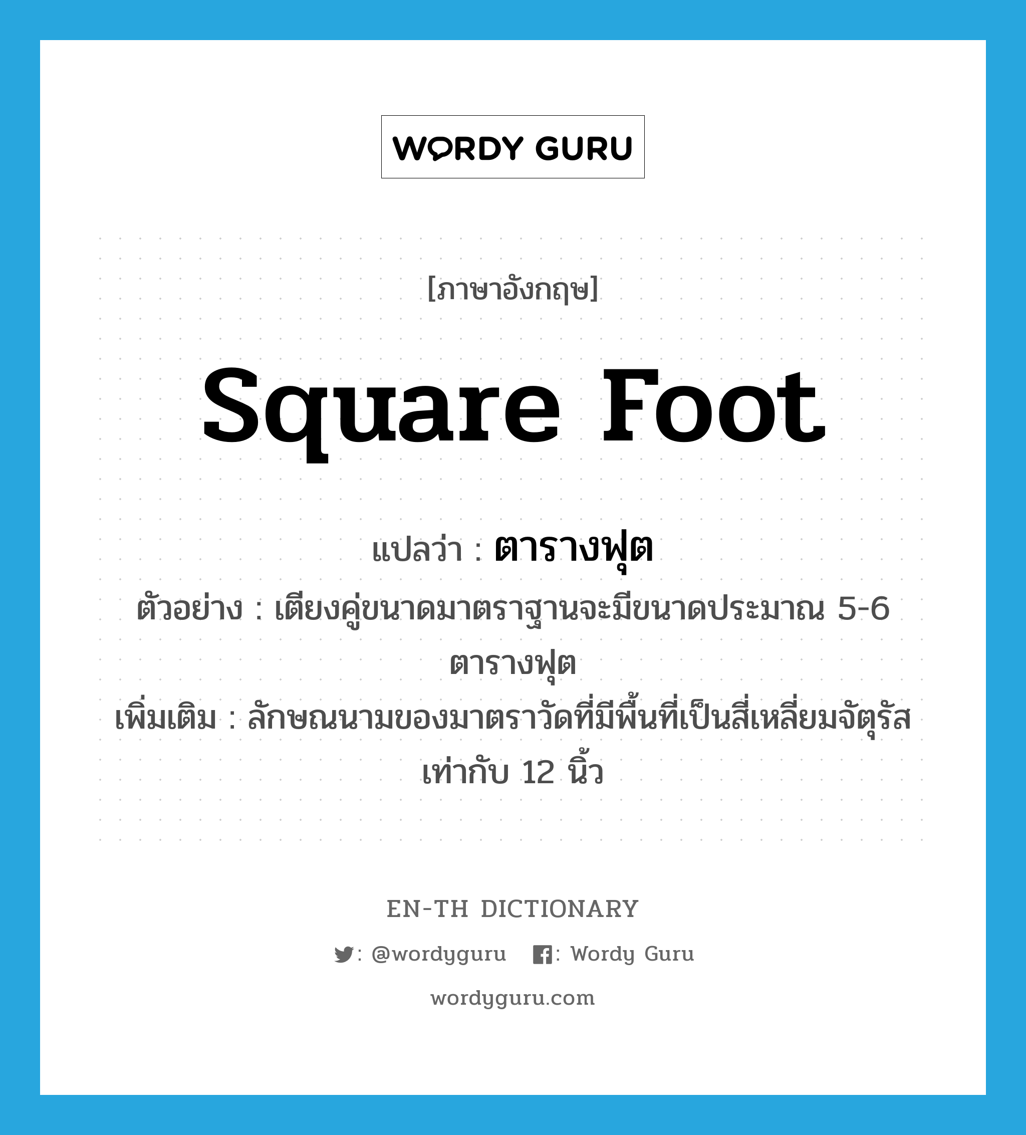 square foot แปลว่า?, คำศัพท์ภาษาอังกฤษ square foot แปลว่า ตารางฟุต ประเภท CLAS ตัวอย่าง เตียงคู่ขนาดมาตราฐานจะมีขนาดประมาณ 5-6 ตารางฟุต เพิ่มเติม ลักษณนามของมาตราวัดที่มีพื้นที่เป็นสี่เหลี่ยมจัตุรัสเท่ากับ 12 นิ้ว หมวด CLAS