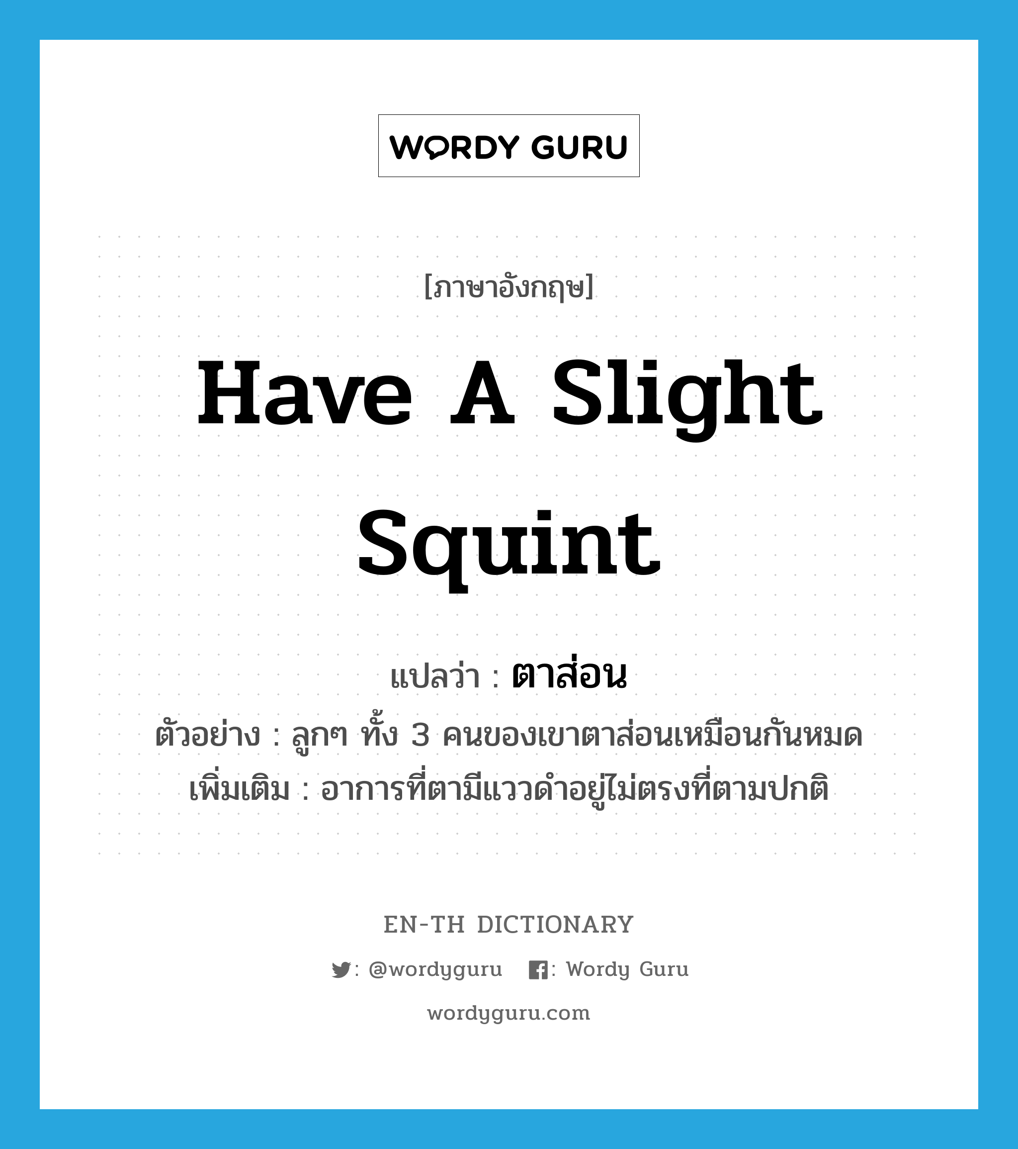 have a slight squint แปลว่า?, คำศัพท์ภาษาอังกฤษ have a slight squint แปลว่า ตาส่อน ประเภท V ตัวอย่าง ลูกๆ ทั้ง 3 คนของเขาตาส่อนเหมือนกันหมด เพิ่มเติม อาการที่ตามีแววดำอยู่ไม่ตรงที่ตามปกติ หมวด V