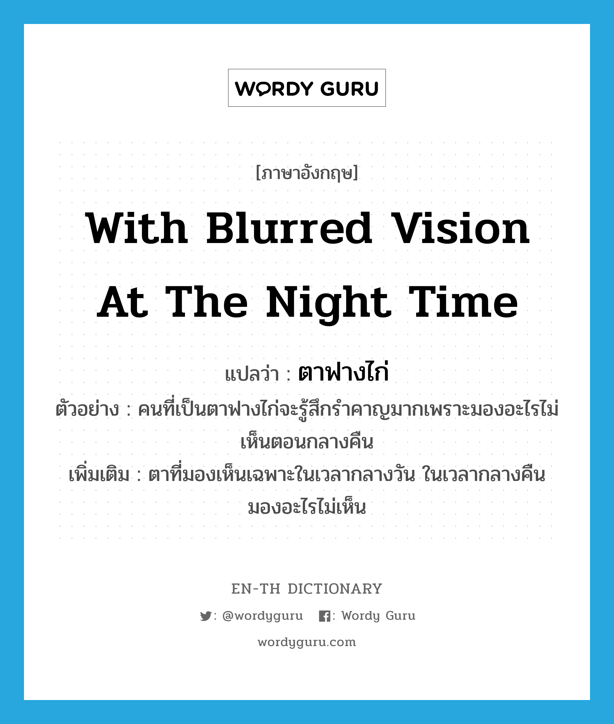 with blurred vision at the night time แปลว่า?, คำศัพท์ภาษาอังกฤษ with blurred vision at the night time แปลว่า ตาฟางไก่ ประเภท N ตัวอย่าง คนที่เป็นตาฟางไก่จะรู้สึกรำคาญมากเพราะมองอะไรไม่เห็นตอนกลางคืน เพิ่มเติม ตาที่มองเห็นเฉพาะในเวลากลางวัน ในเวลากลางคืนมองอะไรไม่เห็น หมวด N