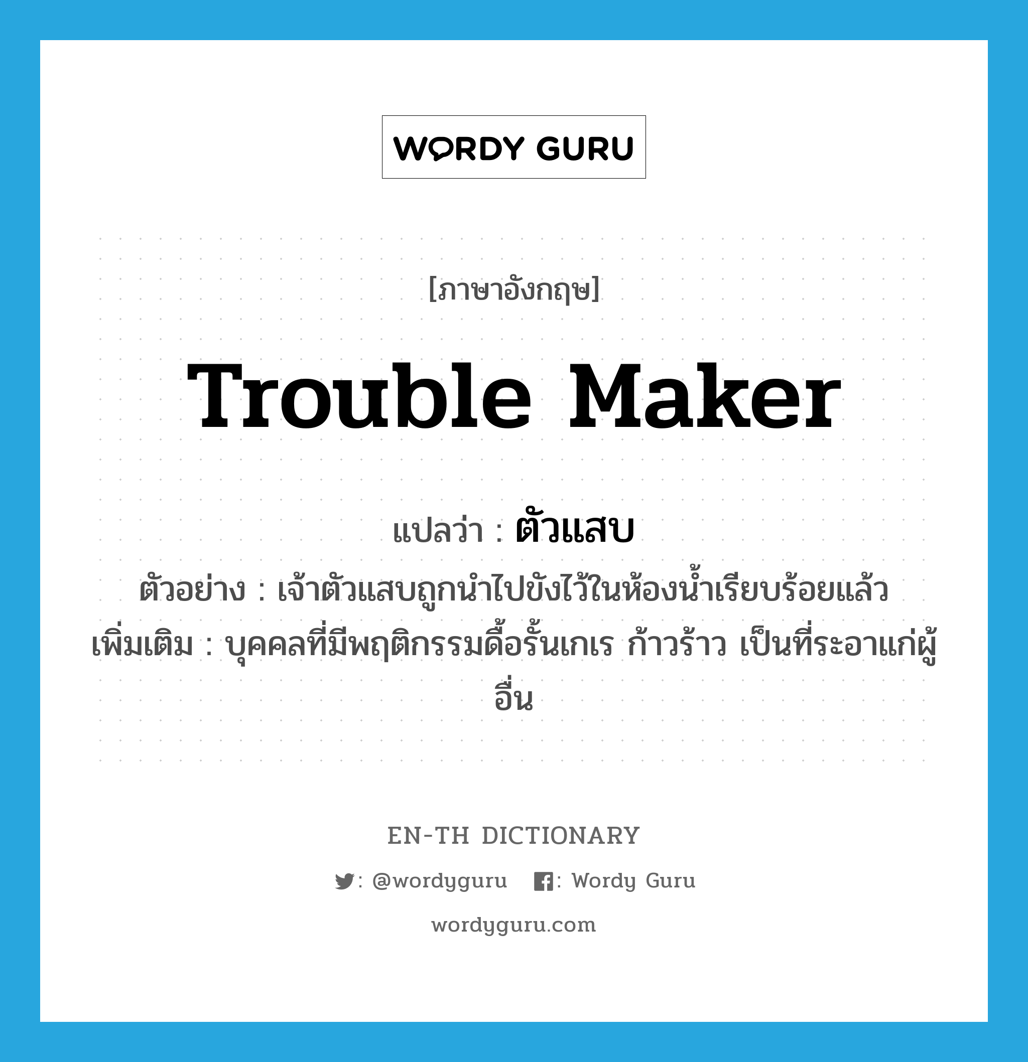 trouble maker แปลว่า?, คำศัพท์ภาษาอังกฤษ trouble maker แปลว่า ตัวแสบ ประเภท N ตัวอย่าง เจ้าตัวแสบถูกนำไปขังไว้ในห้องน้ำเรียบร้อยแล้ว เพิ่มเติม บุคคลที่มีพฤติกรรมดื้อรั้นเกเร ก้าวร้าว เป็นที่ระอาแก่ผู้อื่น หมวด N