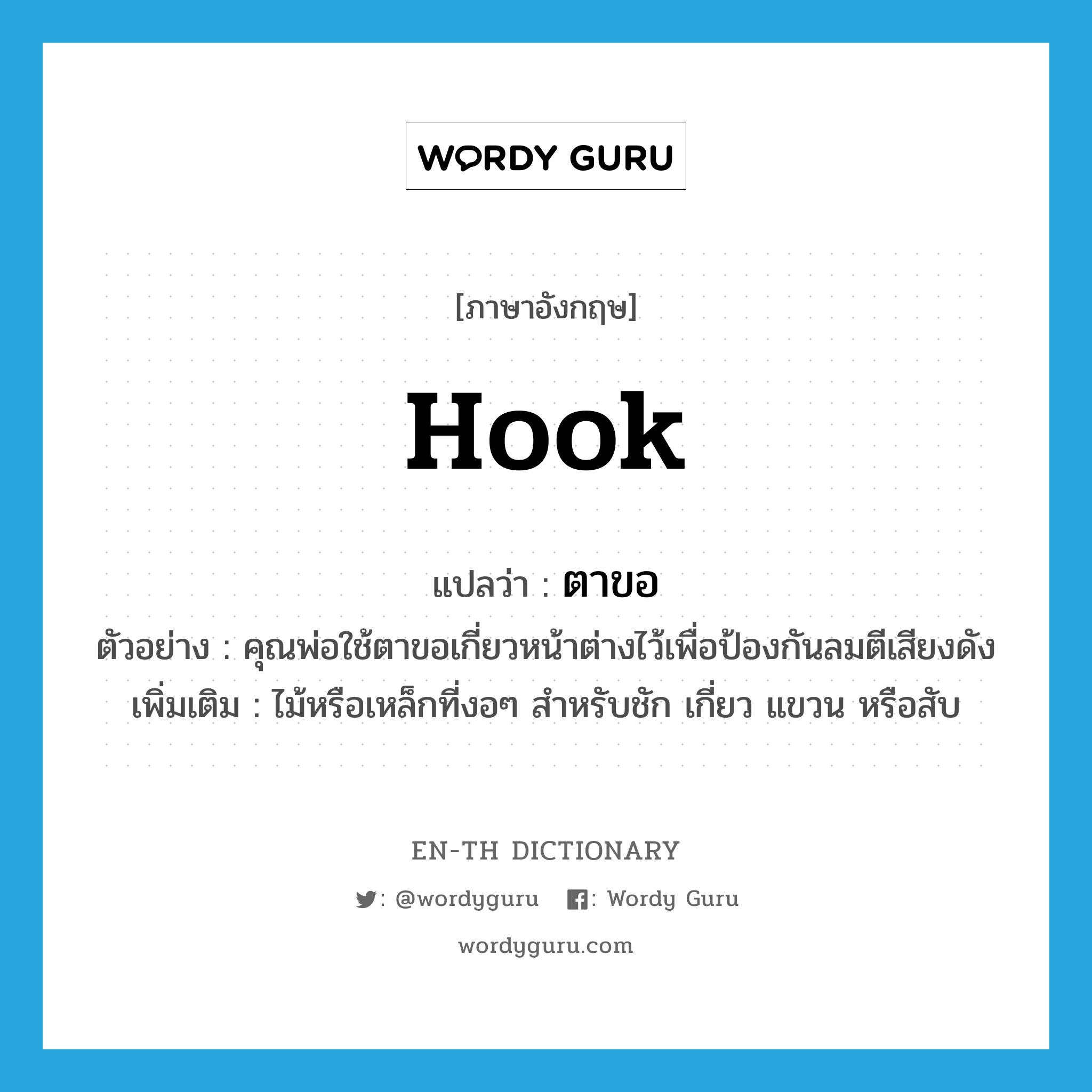 hook แปลว่า?, คำศัพท์ภาษาอังกฤษ hook แปลว่า ตาขอ ประเภท N ตัวอย่าง คุณพ่อใช้ตาขอเกี่ยวหน้าต่างไว้เพื่อป้องกันลมตีเสียงดัง เพิ่มเติม ไม้หรือเหล็กที่งอๆ สำหรับชัก เกี่ยว แขวน หรือสับ หมวด N