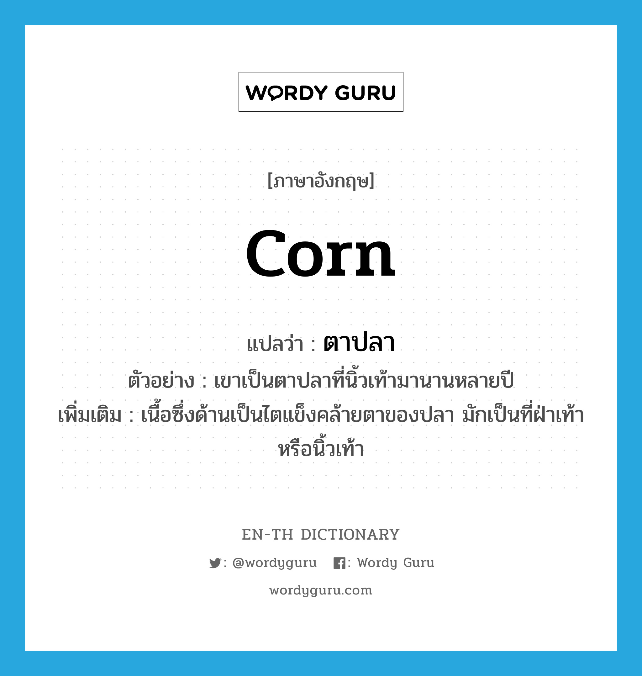 corn แปลว่า?, คำศัพท์ภาษาอังกฤษ corn แปลว่า ตาปลา ประเภท N ตัวอย่าง เขาเป็นตาปลาที่นิ้วเท้ามานานหลายปี เพิ่มเติม เนื้อซึ่งด้านเป็นไตแข็งคล้ายตาของปลา มักเป็นที่ฝ่าเท้าหรือนิ้วเท้า หมวด N