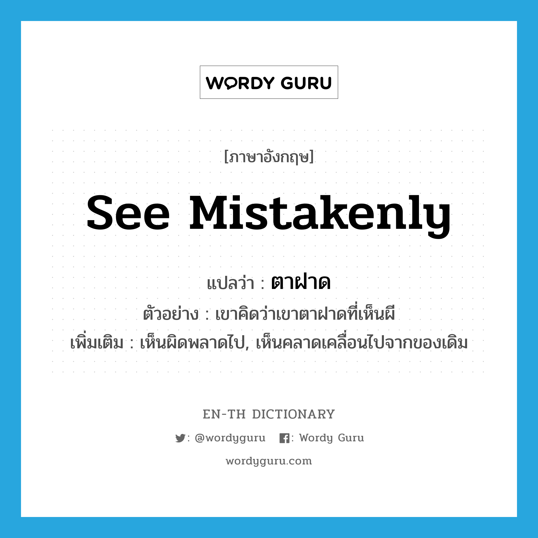 see mistakenly แปลว่า?, คำศัพท์ภาษาอังกฤษ see mistakenly แปลว่า ตาฝาด ประเภท V ตัวอย่าง เขาคิดว่าเขาตาฝาดที่เห็นผี เพิ่มเติม เห็นผิดพลาดไป, เห็นคลาดเคลื่อนไปจากของเดิม หมวด V