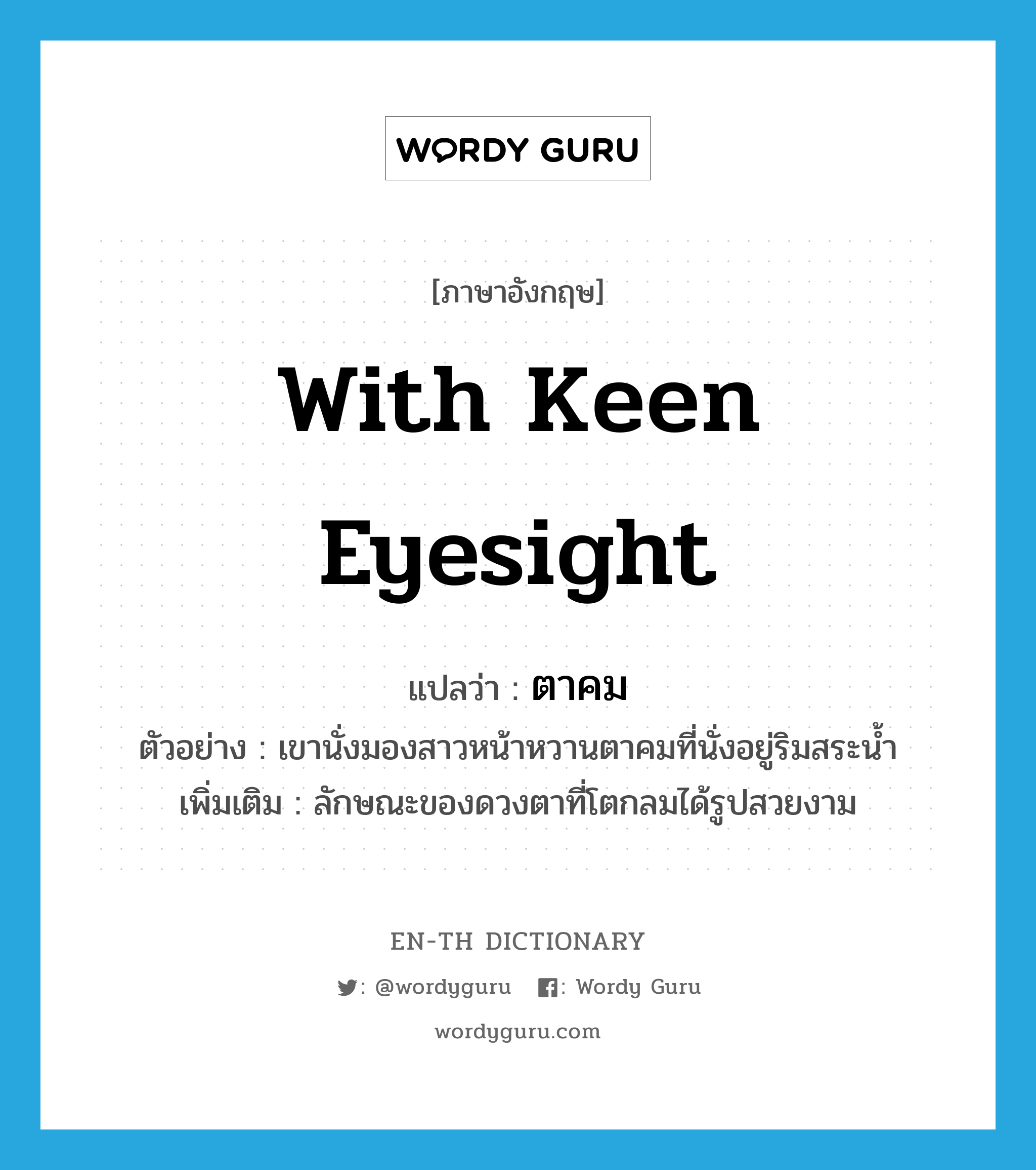 with keen eyesight แปลว่า?, คำศัพท์ภาษาอังกฤษ with keen eyesight แปลว่า ตาคม ประเภท ADJ ตัวอย่าง เขานั่งมองสาวหน้าหวานตาคมที่นั่งอยู่ริมสระน้ำ เพิ่มเติม ลักษณะของดวงตาที่โตกลมได้รูปสวยงาม หมวด ADJ