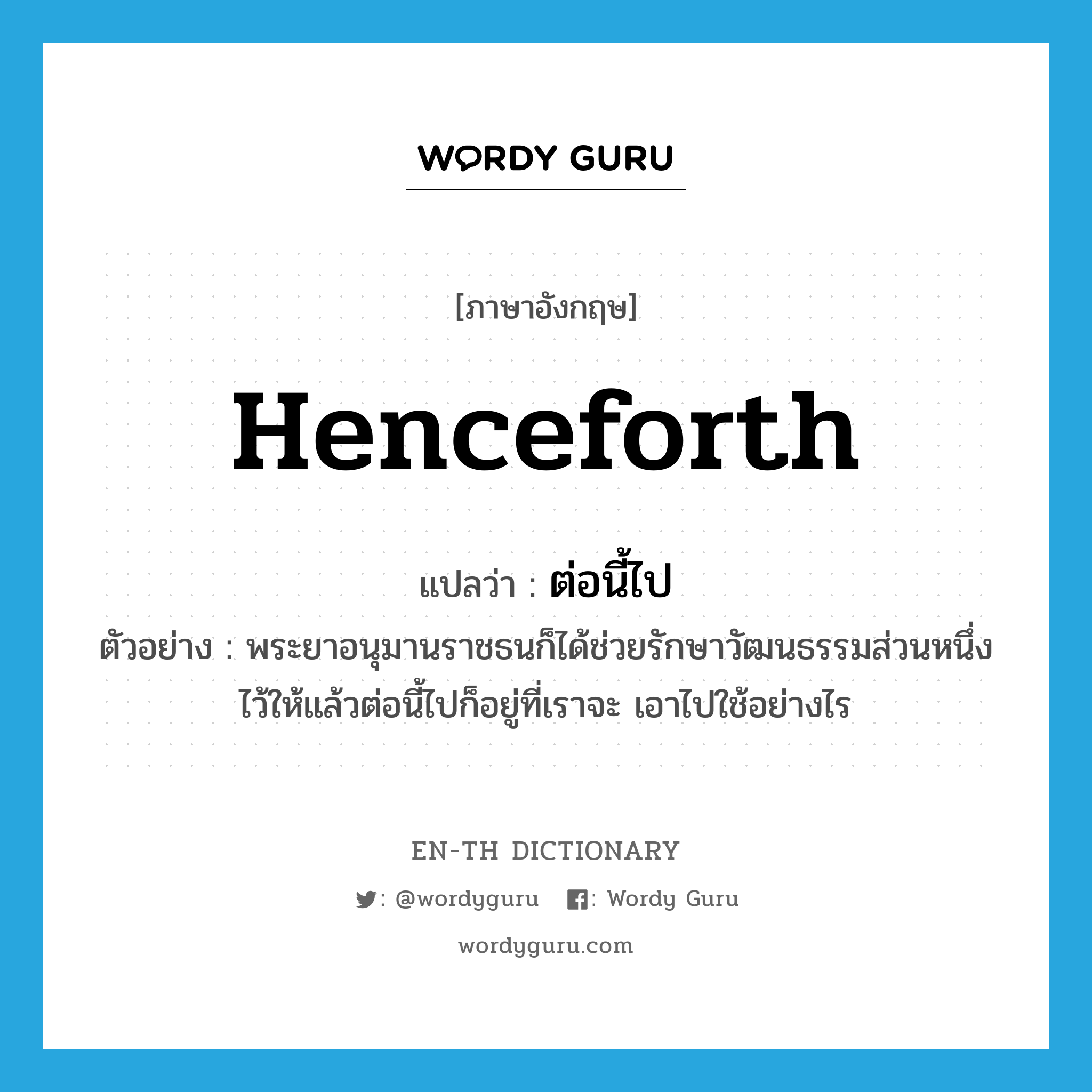 henceforth แปลว่า?, คำศัพท์ภาษาอังกฤษ henceforth แปลว่า ต่อนี้ไป ประเภท ADV ตัวอย่าง พระยาอนุมานราชธนก็ได้ช่วยรักษาวัฒนธรรมส่วนหนึ่งไว้ให้แล้วต่อนี้ไปก็อยู่ที่เราจะ เอาไปใช้อย่างไร หมวด ADV