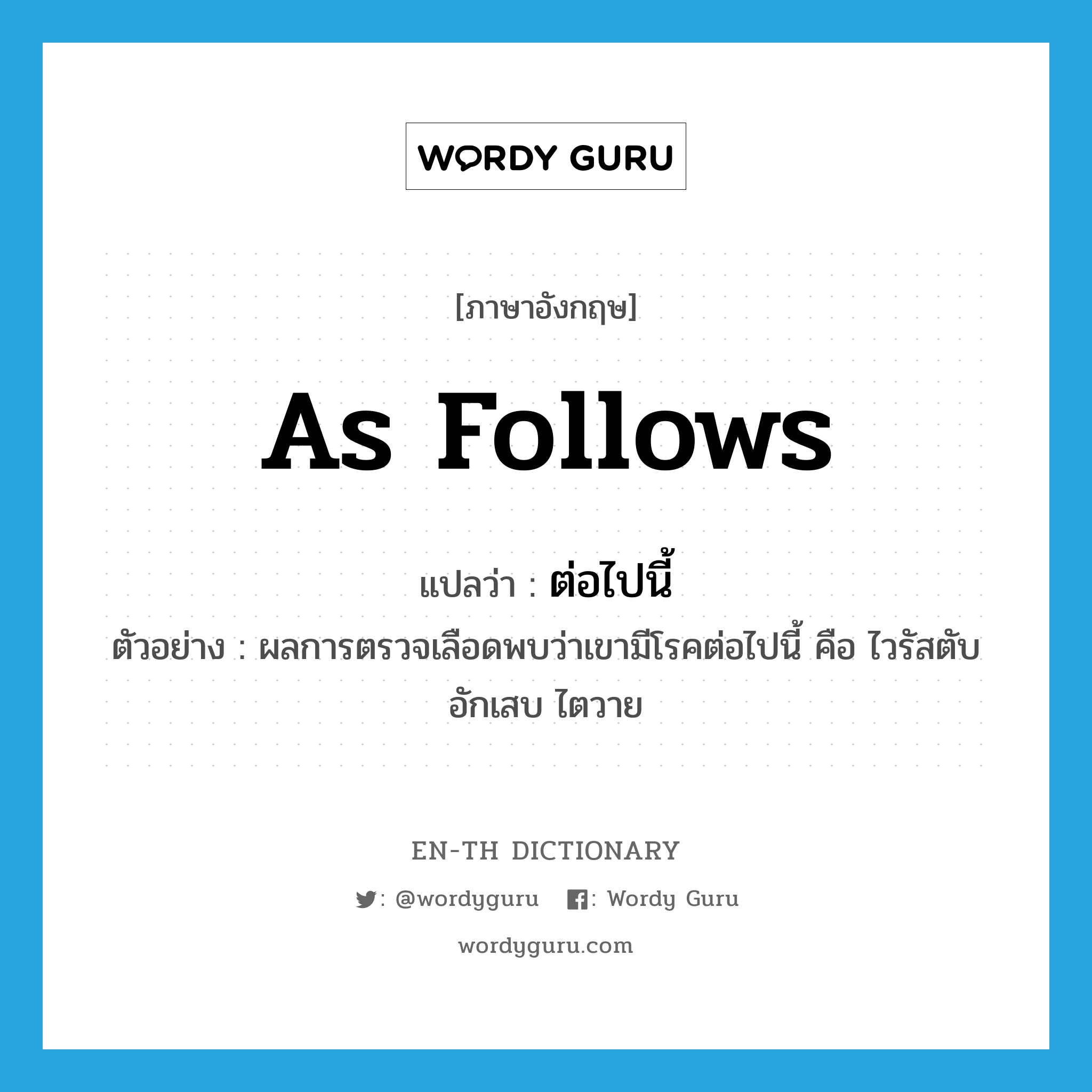 as follows แปลว่า?, คำศัพท์ภาษาอังกฤษ as follows แปลว่า ต่อไปนี้ ประเภท CONJ ตัวอย่าง ผลการตรวจเลือดพบว่าเขามีโรคต่อไปนี้ คือ ไวรัสตับอักเสบ ไตวาย หมวด CONJ