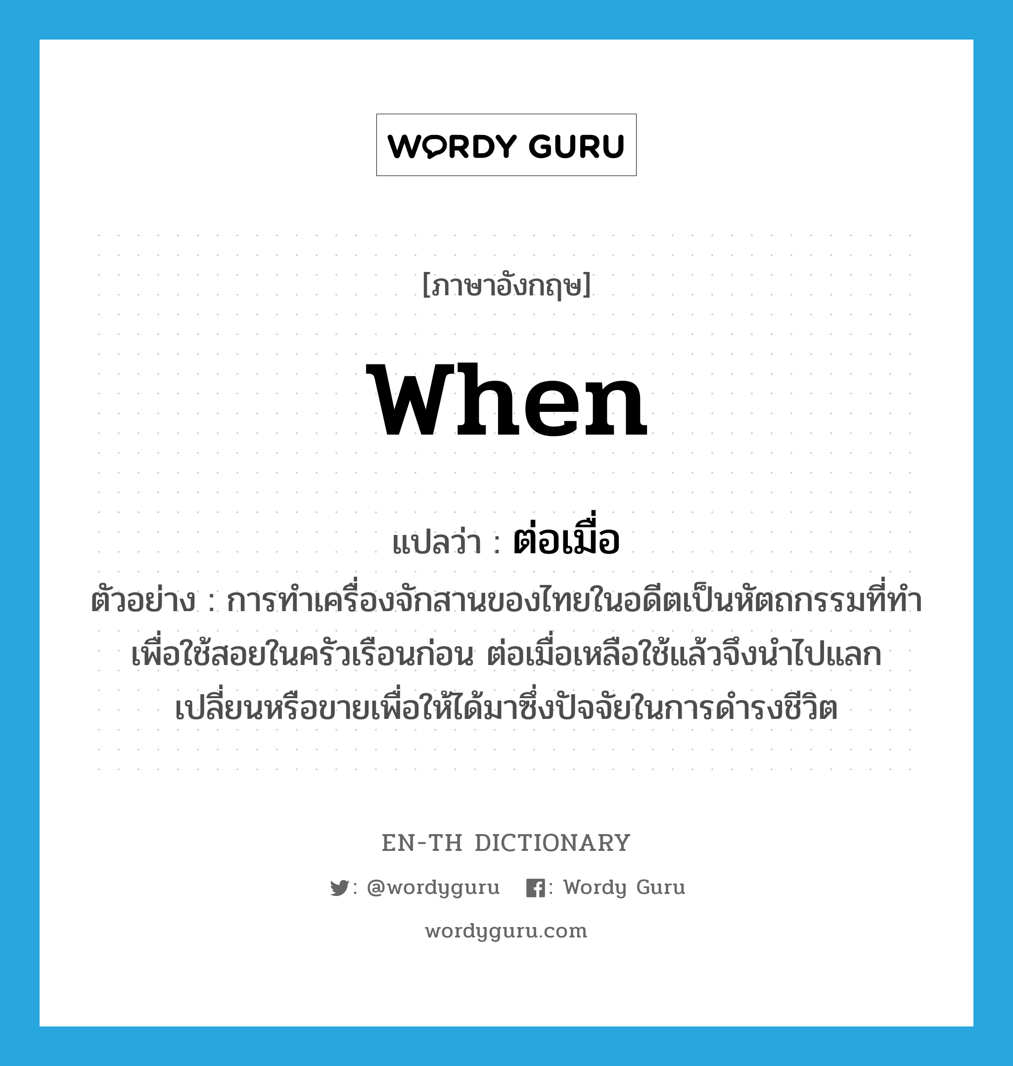 when แปลว่า?, คำศัพท์ภาษาอังกฤษ when แปลว่า ต่อเมื่อ ประเภท CONJ ตัวอย่าง การทำเครื่องจักสานของไทยในอดีตเป็นหัตถกรรมที่ทำเพื่อใช้สอยในครัวเรือนก่อน ต่อเมื่อเหลือใช้แล้วจึงนำไปแลกเปลี่ยนหรือขายเพื่อให้ได้มาซึ่งปัจจัยในการดำรงชีวิต หมวด CONJ