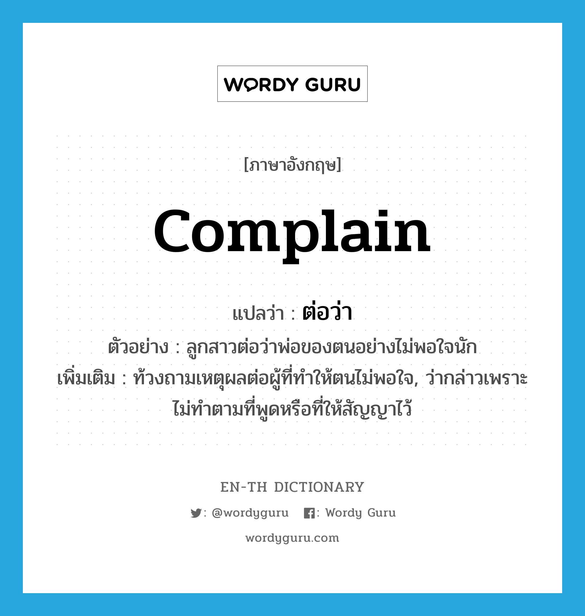 complain แปลว่า?, คำศัพท์ภาษาอังกฤษ complain แปลว่า ต่อว่า ประเภท V ตัวอย่าง ลูกสาวต่อว่าพ่อของตนอย่างไม่พอใจนัก เพิ่มเติม ท้วงถามเหตุผลต่อผู้ที่ทำให้ตนไม่พอใจ, ว่ากล่าวเพราะไม่ทำตามที่พูดหรือที่ให้สัญญาไว้ หมวด V