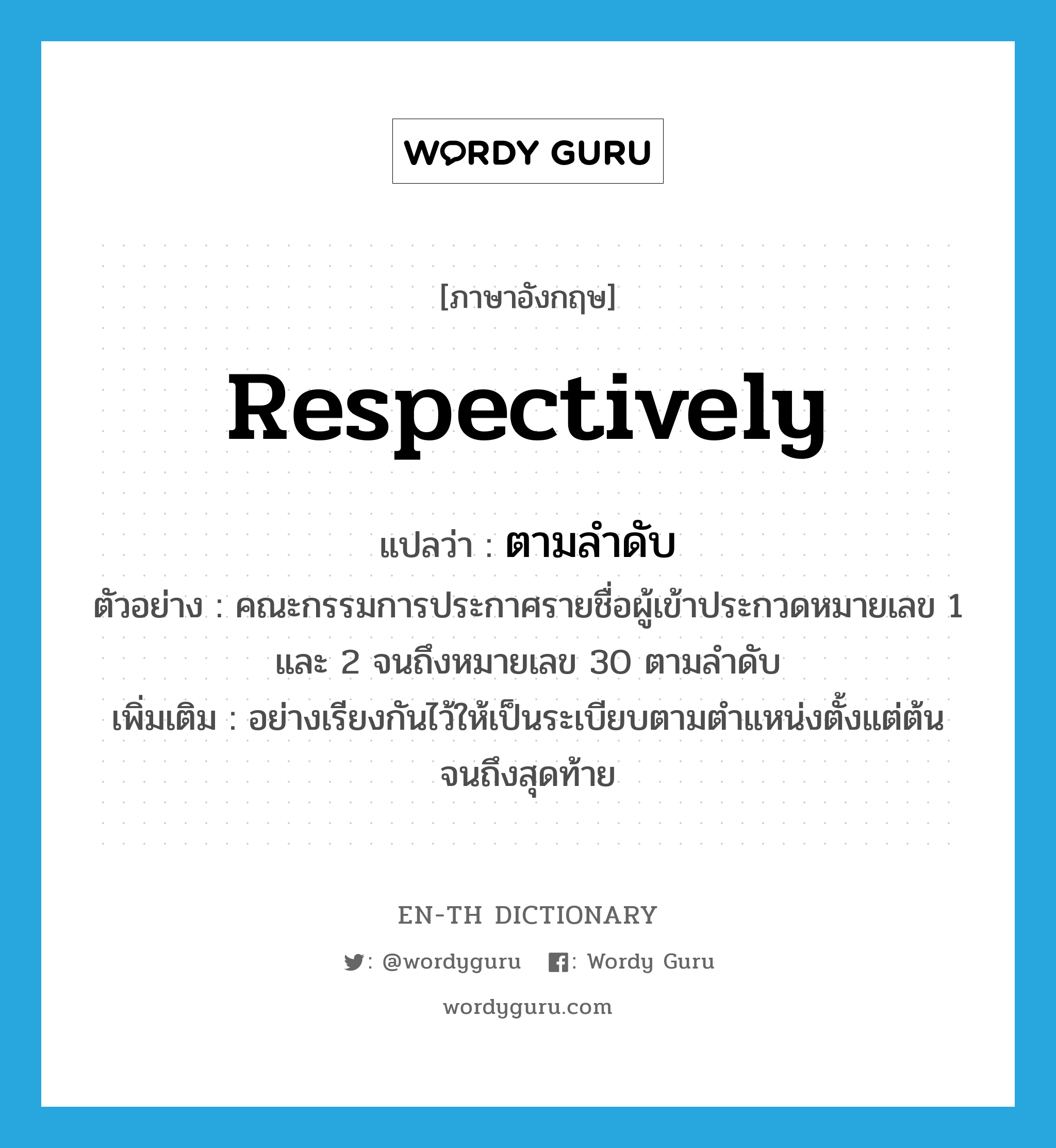 respectively แปลว่า?, คำศัพท์ภาษาอังกฤษ respectively แปลว่า ตามลำดับ ประเภท ADV ตัวอย่าง คณะกรรมการประกาศรายชื่อผู้เข้าประกวดหมายเลข 1 และ 2 จนถึงหมายเลข 30 ตามลำดับ เพิ่มเติม อย่างเรียงกันไว้ให้เป็นระเบียบตามตำแหน่งตั้งแต่ต้นจนถึงสุดท้าย หมวด ADV