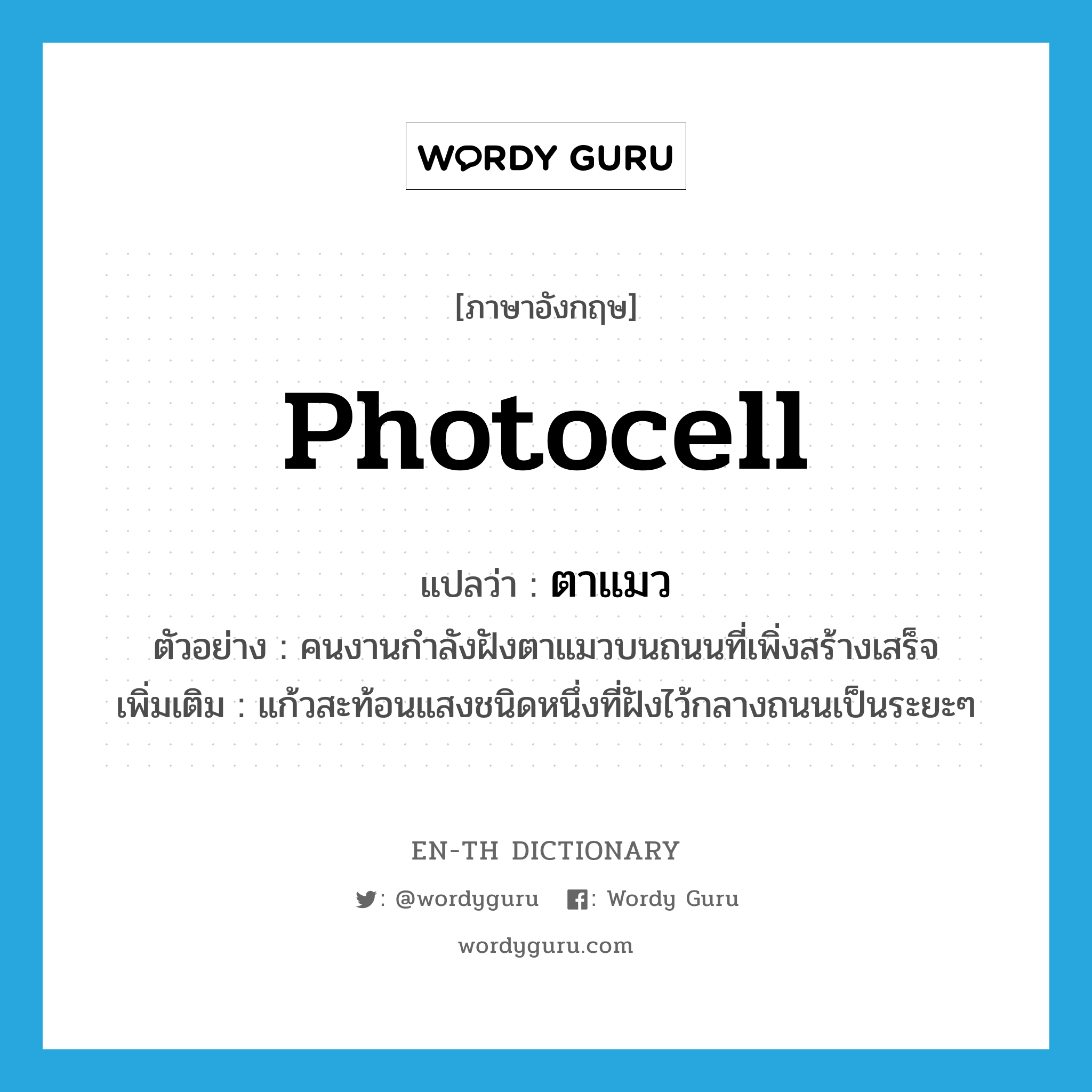 photocell แปลว่า?, คำศัพท์ภาษาอังกฤษ photocell แปลว่า ตาแมว ประเภท N ตัวอย่าง คนงานกำลังฝังตาแมวบนถนนที่เพิ่งสร้างเสร็จ เพิ่มเติม แก้วสะท้อนแสงชนิดหนึ่งที่ฝังไว้กลางถนนเป็นระยะๆ หมวด N