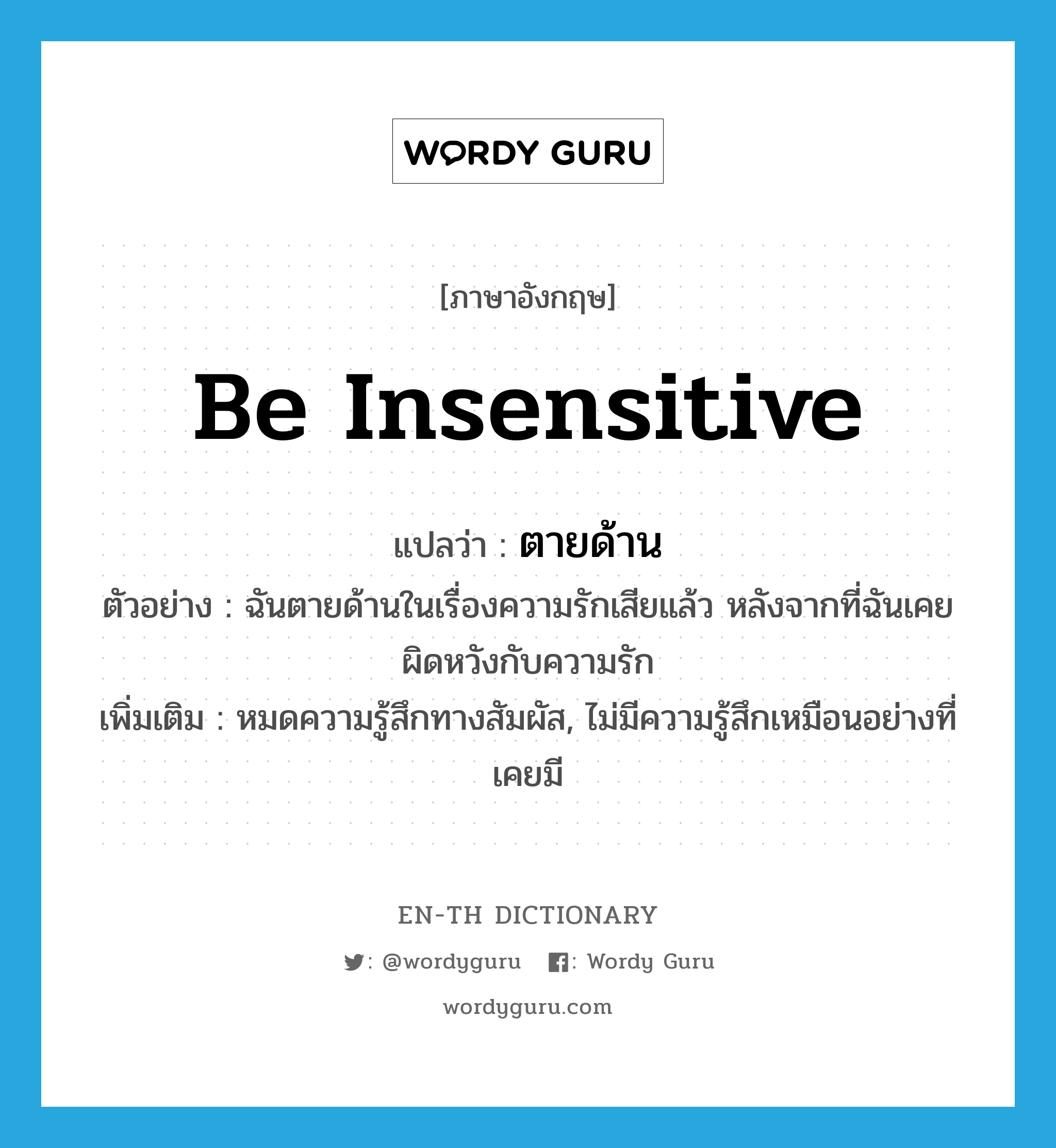 be insensitive แปลว่า?, คำศัพท์ภาษาอังกฤษ be insensitive แปลว่า ตายด้าน ประเภท V ตัวอย่าง ฉันตายด้านในเรื่องความรักเสียแล้ว หลังจากที่ฉันเคยผิดหวังกับความรัก เพิ่มเติม หมดความรู้สึกทางสัมผัส, ไม่มีความรู้สึกเหมือนอย่างที่เคยมี หมวด V