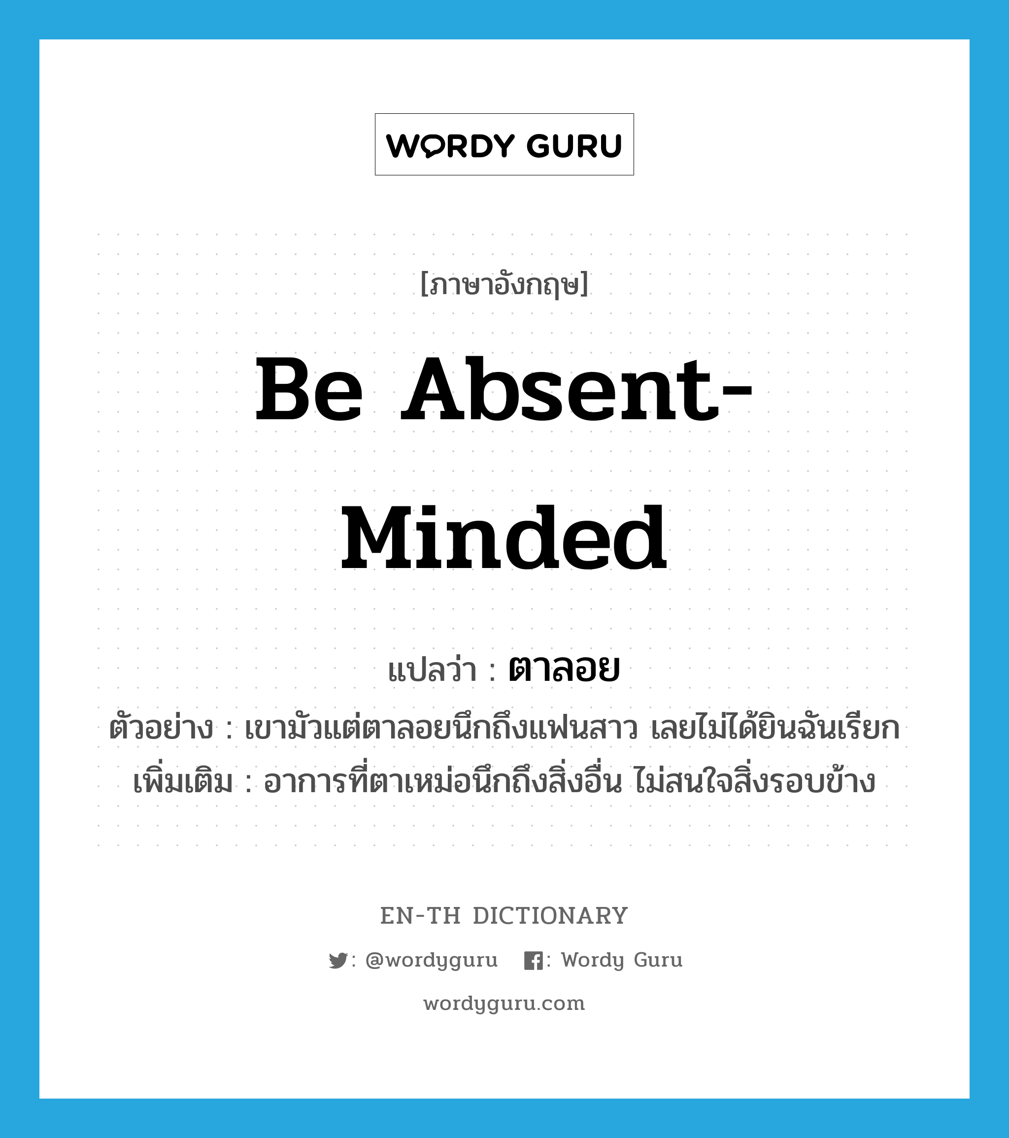 be absent-minded แปลว่า?, คำศัพท์ภาษาอังกฤษ be absent-minded แปลว่า ตาลอย ประเภท V ตัวอย่าง เขามัวแต่ตาลอยนึกถึงแฟนสาว เลยไม่ได้ยินฉันเรียก เพิ่มเติม อาการที่ตาเหม่อนึกถึงสิ่งอื่น ไม่สนใจสิ่งรอบข้าง หมวด V