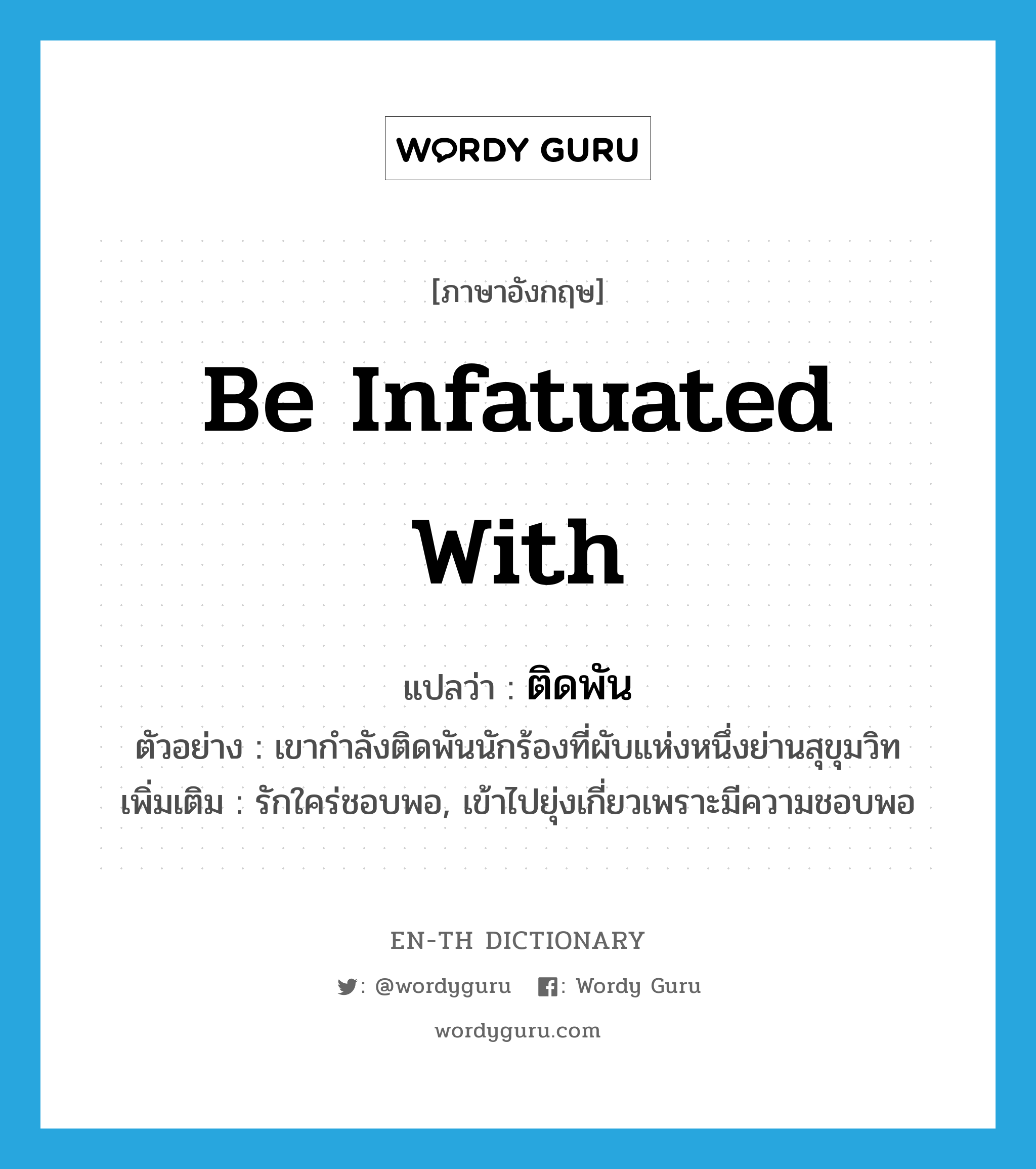 be infatuated with แปลว่า?, คำศัพท์ภาษาอังกฤษ be infatuated with แปลว่า ติดพัน ประเภท V ตัวอย่าง เขากำลังติดพันนักร้องที่ผับแห่งหนึ่งย่านสุขุมวิท เพิ่มเติม รักใคร่ชอบพอ, เข้าไปยุ่งเกี่ยวเพราะมีความชอบพอ หมวด V