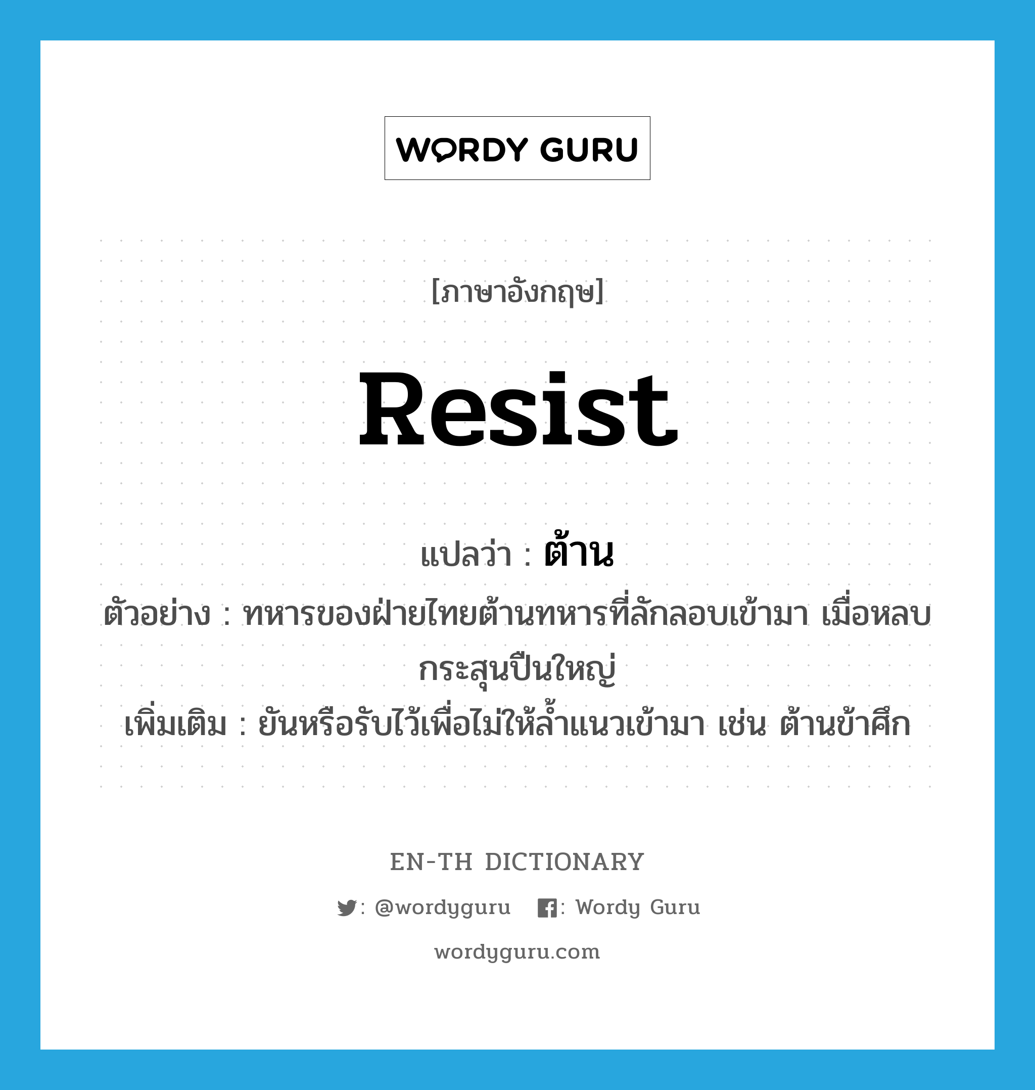 resist แปลว่า?, คำศัพท์ภาษาอังกฤษ resist แปลว่า ต้าน ประเภท V ตัวอย่าง ทหารของฝ่ายไทยต้านทหารที่ลักลอบเข้ามา เมื่อหลบกระสุนปืนใหญ่ เพิ่มเติม ยันหรือรับไว้เพื่อไม่ให้ล้ำแนวเข้ามา เช่น ต้านข้าศึก หมวด V