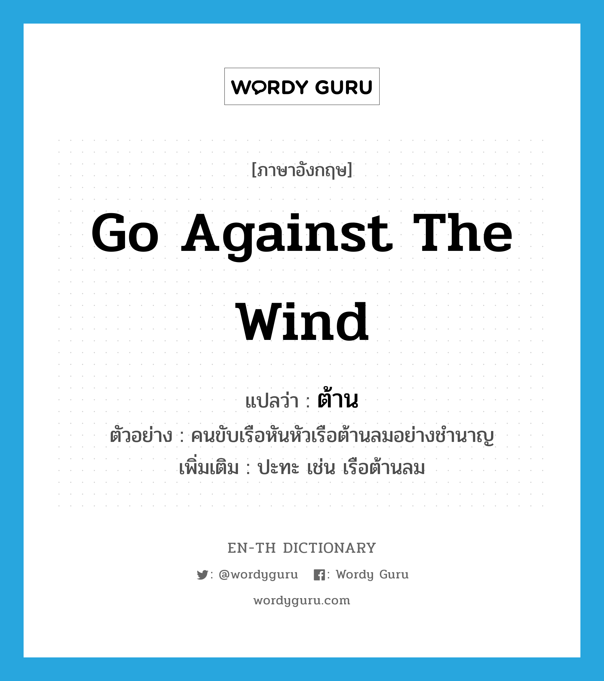 go against the wind แปลว่า?, คำศัพท์ภาษาอังกฤษ go against the wind แปลว่า ต้าน ประเภท V ตัวอย่าง คนขับเรือหันหัวเรือต้านลมอย่างชำนาญ เพิ่มเติม ปะทะ เช่น เรือต้านลม หมวด V