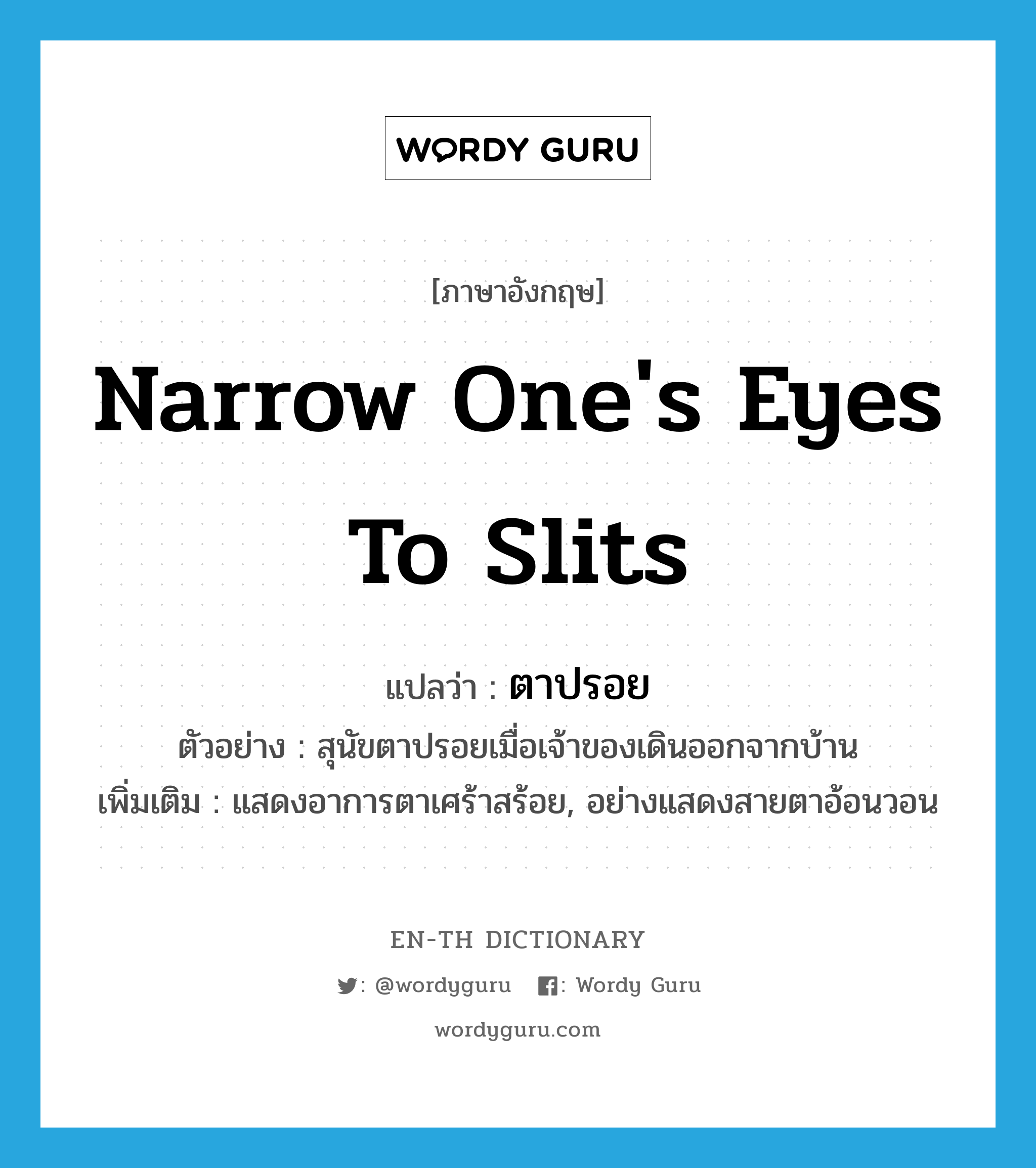 narrow one&#39;s eyes to slits แปลว่า?, คำศัพท์ภาษาอังกฤษ narrow one&#39;s eyes to slits แปลว่า ตาปรอย ประเภท V ตัวอย่าง สุนัขตาปรอยเมื่อเจ้าของเดินออกจากบ้าน เพิ่มเติม แสดงอาการตาเศร้าสร้อย, อย่างแสดงสายตาอ้อนวอน หมวด V