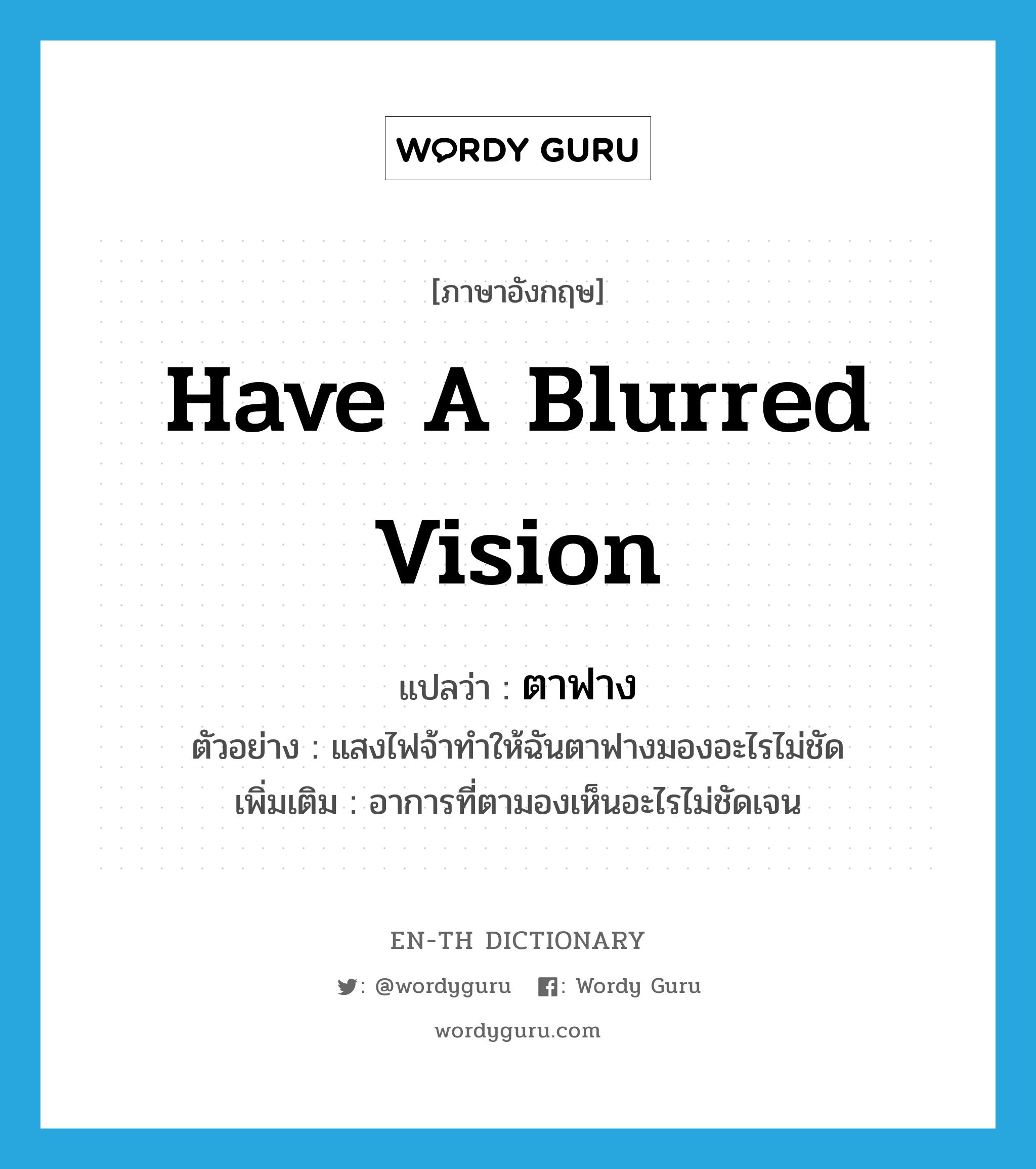 have a blurred vision แปลว่า?, คำศัพท์ภาษาอังกฤษ have a blurred vision แปลว่า ตาฟาง ประเภท V ตัวอย่าง แสงไฟจ้าทำให้ฉันตาฟางมองอะไรไม่ชัด เพิ่มเติม อาการที่ตามองเห็นอะไรไม่ชัดเจน หมวด V