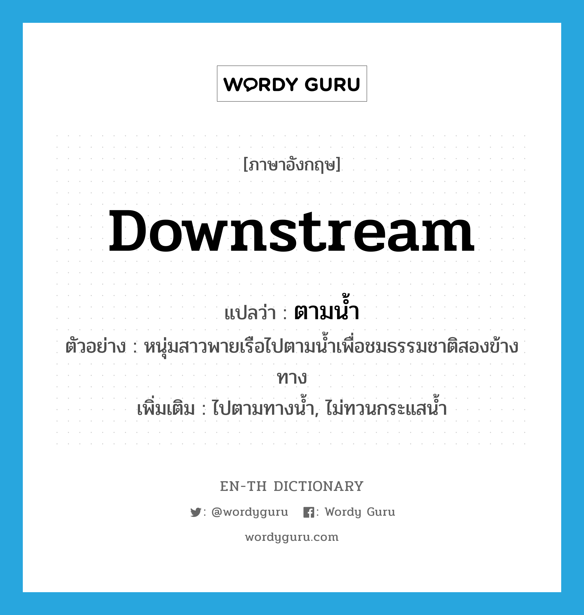 downstream แปลว่า?, คำศัพท์ภาษาอังกฤษ downstream แปลว่า ตามน้ำ ประเภท ADV ตัวอย่าง หนุ่มสาวพายเรือไปตามน้ำเพื่อชมธรรมชาติสองข้างทาง เพิ่มเติม ไปตามทางน้ำ, ไม่ทวนกระแสน้ำ หมวด ADV